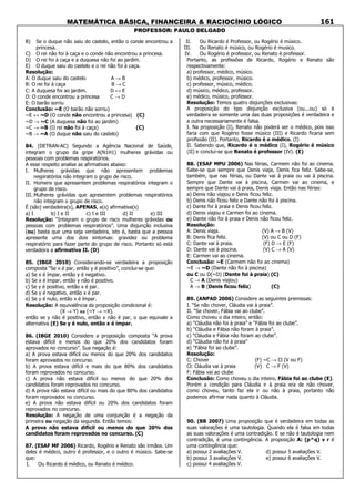 MATEMÁTICA BÁSICA, FINANCEIRA & RACIOCÍNIO LÓGICO
PROFESSOR: PAULO DELGADO
161
B) Se o duque não saiu do castelo, então o conde encontrou a
princesa.
C) O rei não foi à caça e o conde não encontrou a princesa.
D) O rei foi à caça e a duquesa não foi ao jardim.
E) O duque saiu do castelo e o rei não foi à caça.
Resolução:
A: O duque saiu do castelo A → B
B: O rei foi à caça B → C
C: A duquesa foi ao jardim. D ↔ E
D: O conde encontrou a princesa C → D
E: O barão sorriu
Conclusão: ~E (O barão não sorriu)
~E ↔ ~D (O conde não encontrou a princesa) (C)
~D → ~C (A duquesa não foi ao jardim)
~C → ~B (O rei não foi à caça) (C)
~B → ~A (O duque não saiu do castelo)
84. (DETRAN-AC) Segundo a Agência Nacional de Saúde,
integram o grupo da gripe A(N1H1) mulheres grávidas ou
pessoas com problemas respiratórios.
A esse respeito analise as afirmativas abaixo:
I. Mulheres grávidas que não apresentem problemas
respiratórios não integram o grupo de risco.
II. Homens que apresentem problemas respiratórios integram o
grupo de risco.
III. Mulheres grávidas que apresentem problemas respiratórios
não integram o grupo de risco.
É (são) verdadeira(s), APENAS, a(s) afirmativa(s)
a) I b) I e II c) I e III d) II e) III
Resolução: “Integram o grupo de risco mulheres grávidas ou
pessoas com problemas respiratórios”. Uma disjunção inclusiva
(ou) basta que uma seja verdadeira, isto é, basta que a pessoa
apresente uma dos dois sintomas: gravidez ou problema
respiratório para fazer parte do grupo de risco. Portanto só está
verdadeira a afirmativa II. (D)
85. (IBGE 2010) Considerando-se verdadeira a proposição
composta “Se x é par, então y é positivo”, conclui-se que:
a) Se x é ímpar, então y é negativo.
b) Se x é ímpar, então y não é positivo.
c) Se y é positivo, então x é par.
d) Se y é negativo, então x é par.
e) Se y é nulo, então x é ímpar.
Resolução: A equivalência da proposição condicional é:
(X → Y) ⇔⇔⇔⇔ (~Y → ~X).
então se y não é positivo, então x não é par, o que equivale a
alternativa (E) Se y é nulo, então x é ímpar.
86. (IBGE 2010) Considere a proposição composta “A prova
estava difícil e menos do que 20% dos candidatos foram
aprovados no concurso”. Sua negação é:
a) A prova estava difícil ou menos do que 20% dos candidatos
foram aprovados no concurso.
b) A prova estava difícil e mais do que 80% dos candidatos
foram reprovados no concurso.
c) A prova não estava difícil ou menos do que 20% dos
candidatos foram reprovados no concurso.
d) A prova não estava difícil ou mais do que 80% dos candidatos
foram reprovados no concurso.
e) A prova não estava difícil ou 20% dos candidatos foram
reprovados no concurso.
Resolução: A negação de uma conjunção é a negação da
primeira ou negação da segunda. Então temos:
A prova não estava difícil ou menos do que 20% dos
candidatos foram reprovados no concurso. (C)
87. (ESAF MF 2006) Ricardo, Rogério e Renato são irmãos. Um
deles é médico, outro é professor, e o outro é músico. Sabe-se
que:
I. Ou Ricardo é médico, ou Renato é médico.
II. Ou Ricardo é Professor, ou Rogério é músico.
III. Ou Renato é músico, ou Rogério é musico.
IV. Ou Rogério é professor, ou Renato é professor.
Portanto, as profissões de Ricardo, Rogério e Renato são
respectivamente:
a) professor, médico, músico.
b) médico, professor, músico.
c) professor, músico, médico.
d) músico, médico, professor.
e) médico, músico, professor.
Resolução: Temos quatro disjunções exclusivas:
A proposição do tipo disjunção exclusiva (ou...ou) só é
verdadeira se somente uma das duas proposições é verdadeira e
a outra necessariamente é falsa.
I. Na proposição (I), Renato não poderá ser o médico, pois isso
faria com que Rogério fosse músico (III) e Ricardo ficaria sem
profissão (II). Portanto, Ricardo é o médico. (I)
II. Sabendo que, Ricardo é o médico (I), Rogério é músico
(II) e conclui-se que Renato é professor (IV). (E)
88. (ESAF MPU 2006) Nas férias, Carmem não foi ao cinema.
Sabe-se que sempre que Denis viaja, Denis fica feliz. Sabe-se,
também, que nas férias, ou Dante vai à praia ou vai à piscina.
Sempre que Dante vai à piscina, Carmen vai ao cinema, e
sempre que Dante vai à praia, Denis viaja. Então nas férias:
a) Denis não viajou e Denis ficou feliz.
b) Denis não ficou feliz e Dante não foi à piscina.
c) Dante foi à praia e Denis ficou feliz.
d) Denis viajou e Carmen foi ao cinema.
e) Dante não foi à praia e Denis não ficou feliz.
Resolução:
A: Denis viaja. (V) A → B (V)
B: Denis fica feliz. (V) ou C ou D (F)
C: Dante vai à praia. (F) D → E (F)
D: Dante vai à piscina. (V) C → A (V)
E: Carmen vai ao cinema.
Conclusão: ~E (Carmem não foi ao cinema)
~E → ~D (Dante não foi à piscina)
ou C ou D(~D) (Dante foi à praia) (C)
C → A (Denis viajou)
A → B (Denis ficou feliz) (C)
89. (ANPAD 2006) Considere as seguintes premissas:
I. “Se não chover, Cláudia vai à praia”.
II. “Se chover, Fábia vai ao clube”.
Como choveu o dia inteiro, então:
a) “Cláudia não foi à praia” e “Fábia foi ao clube”.
b) “Cláudia e Fábia não foram à praia”.
c) “Cláudia e Fábia não foram ao clube”.
d) “Cláudia não foi à praia”
e) “Fábia foi ao clube”.
Resolução:
C: Chover (F) ~C → Cl (V ou F)
Cl: Cláudia vai à praia (V) C → F (V)
F: Fábia vai ao clube
Conclusão: Como choveu o dia inteiro, Fábia foi ao clube (E).
Porém a condição para Cláudia ir à praia era de não chover,
como choveu, tanto faz ela ir ou não à praia, portanto não
podemos afirmar nada quanto à Cláudia.
90. (BB 2007) Uma proposição que é verdadeira em todas as
suas valorações é uma tautologia. Quando ela é falsa em todas
as suas valorações é uma contradição. E se não é tautologia nem
contradição, é uma contingência. A proposição A: (p^q) v r é
uma contingência que:
a) possui 2 avaliações V. d) possui 5 avaliações V.
b) possui 3 avaliações V. e) possui 6 avaliações V.
c) possui 4 avaliações V.
 