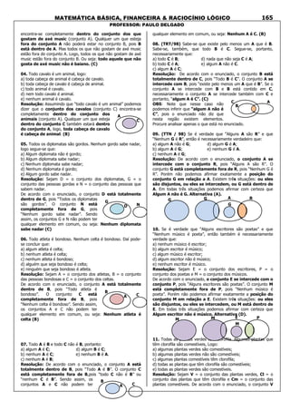 MATEMÁTICA BÁSICA, FINANCEIRA & RACIOCÍNIO LÓGICO
PROFESSOR: PAULO DELGADO
165
encontra-se completamente dentro do conjunto dos que
gostam de axé music (conjunto A). Qualquer um que esteja
fora do conjunto A não poderá estar no conjunto B, pois B
está dentro de A. Mas todos os que não gostam de axé music
estão fora do conjunto A. Logo, todos os que não gostam de axé
music estão fora do conjunto B. Ou seja: todo aquele que não
gosta de axé music não é baiano. (C)
04. Todo cavalo é um animal, logo:
a) toda cabeça de animal é cabeça de cavalo.
b) toda cabeça de cavalo é cabeça de animal.
c) todo animal é cavalo.
d) nem todo cavalo é animal.
e) nenhum animal é cavalo.
Resolução: Assumindo que “todo cavalo é um animal” podemos
dizer que o conjunto dos cavalos (conjunto C) encontra-se
completamente dentro do conjunto dos
animais (conjunto A). Qualquer um que esteja
dentro do conjunto C também estará dentro
do conjunto A, logo, toda cabeça de cavalo
é cabeça de animal. (B)
05. Todos os diplomatas são gordos. Nenhum gordo sabe nadar,
logo segue-se que:
a) Algum diplomata não é gordo;
b) Algum diplomata sabe nadar;
c) Nenhum diplomata sabe nadar;
d) Nenhum diplomata é gordo;
e) Algum gordo sabe nadar.
Resolução: Sejam D = o conjunto dos diplomatas, G = o
conjunto das pessoas gordas e N = o conjunto das pessoas que
sabem nadar.
De acordo com o enunciado, o conjunto D está totalmente
dentro de G, pois “Todos os diplomatas
são gordos”. O conjunto N está
completamente fora de G, pois
“Nenhum gordo sabe nadar”. Sendo
assim, os conjuntos G e N não podem ter
qualquer elemento em comum, ou seja: Nenhum diplomata
sabe nadar (C)
06. Todo atleta é bondoso. Nenhum celta é bondoso. Daí pode-
se concluir que:
a) algum atleta é celta;
b) nenhum atleta é celta;
c) nenhum atleta é bondoso;
d) alguém que seja bondoso é celta;
e) ninguém que seja bondoso é atleta.
Resolução: Sejam A = o conjunto dos atletas, B = o conjunto
das pessoas bondosas e C = o conjunto dos celtas.
De acordo com o enunciado, o conjunto A está totalmente
dentro de B, pois “Todo atleta é
bondoso”. O conjunto C está
completamente fora de B, pois
“Nenhum celta é bondoso”. Sendo assim,
os conjuntos A e C não podem ter
qualquer elemento em comum, ou seja: Nenhum atleta é
celta (B)
07. Todo A é B e todo C não é B, portanto:
a) algum A é C; d) algum B é C;
b) nenhum A é C; e) nenhum B é A.
c) nenhum A é B;
Resolução: De acordo com o enunciado, o conjunto A está
totalmente dentro de B, pois “Todo A é B”. O conjunto C
está completamente fora de B,pois “todo C não é B” ou
“nenhum C é B”. Sendo assim, os
conjuntos A e C não podem ter
qualquer elemento em comum, ou seja: Nenhum A é C. (B)
08. (TRT/98) Sabe-se que existe pelo menos um A que é B.
Sabe-se, também, que todo B é C. Segue-se, portanto,
necessariamente que:
a) todo C é B; d) nada que não seja C é A;
b) todo C é A; e) algum A não é C.
c) algum A é C;
Resolução: De acordo com o enunciado, o conjunto B está
totalmente dentro de C, pois “Todo B é C”. O conjunto A se
intercede com B, pois “existe pelo menos um A que é B”. Se o
conjunto A se intercede com B e B está contido em C,
necessariamente o conjunto A se intercede também com C e
portanto, “algum A é C”. (C)
OBS: Note que nesse caso não
podemos inferir que “algum A não é
C”, pois o enunciado não diz que
nesta região existem elementos.
Procure analisar apenas o que está no enunciado.
09. (TTN / 98) Se é verdade que “Alguns A são R” e que
“Nenhum G é R”, então é necessariamente verdadeiro que:
a) algum A não é G; d) algum G é A;
b) algum A é G; e) nenhum G é A.
c) nenhum A é G;
Resolução: De acordo com o enunciado, o conjunto A se
intercede com o conjunto R, pois “Alguns A são R”. O
conjunto G está completamente fora de R, pois “Nenhum G é
R”. Porém não podemos afirmar exatamente a posição do
conjunto G em relação a A. Existem três situações: ou eles
são disjuntos, ou eles se intercedem, ou G está dentro de
A. Em todas três situações podemos afirmar com certeza que
Algum A não é G. Alternativa (A).
10. Se é verdade que “Alguns escritores são poetas” e que
“Nenhum músico é poeta”, então também é necessariamente
verdade que:
a) nenhum músico é escritor;
b) algum escritor é músico;
c) algum músico é escritor;
d) algum escritor não é músico;
e) nenhum escritor é músico.
Resolução: Sejam E = o conjunto dos escritores, P = o
conjunto dos poetas e M = o conjunto dos músicos.
De acordo com o enunciado, o conjunto E se intercede com o
conjunto P, pois “Alguns escritores são poetas”. O conjunto M
está completamente fora de P, pois “Nenhum músico é
poeta”. Porém não podemos afirmar exatamente a posição do
conjunto M em relação a E. Existem três situações: ou eles
são disjuntos, ou eles se intercedem, ou M está dentro de
E. Em todas três situações podemos afirmar com certeza que
Algum escritor não é músico. Alternativa (D).
11. Todas as plantas verdes têm clorofila. Algumas plantas que
têm clorofila são comestíveis, Logo:
a) algumas plantas verdes são comestíveis;
b) algumas plantas verdes não são comestíveis;
c) algumas plantas comestíveis têm clorofila;
d) todas as plantas que têm clorofila são comestíveis;
e) todas as plantas verdes são comestíveis.
Resolução: Sejam V = o conjunto das plantas verdes, Cl = o
conjunto das plantas que têm clorofila e Cm = o conjunto das
plantas comestíveis. De acordo com o enunciado, o conjunto V
C
A
ND
G
CA
B
CA
B
C
B
A
G A RG
G
M E PM
M
 