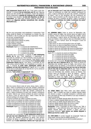 MATEMÁTICA BÁSICA, FINANCEIRA & RACIOCÍNIO LÓGICO
PROFESSOR: PAULO DELGADO
166
está totalmente dentro de Cl, pois “Toda planta verde têm
clorofila”. O conjunto Cm se intercede com Cl, pois “Algumas
plantas que têm clorofila são comestíveis”. Porém não podemos
afirmar exatamente a posição do conjunto Cm em relação a
V. Existem duas situações: ou eles são disjuntos, ou eles se
intercedem. Em todas duas situações podemos afirmar com
certeza que Algumas plantas comestíveis têm clorofila.
Alternativa (C).
12. Em uma comunidade, todo trabalhador é responsável. Todo
artista, senão for filósofo, ou é trabalhador ou é poeta. Ora, não
há filósofo e não há poeta que não seja responsável. Portanto,
tem-se que, necessariamente:
a) todo responsável é artista;
b) todo responsável é filósofo ou poeta;
c) todo artista é responsável;
d) algum filósofo é poeta;
e) algum trabalhador é filósofo.
Resolução: Sejam: T = o conjunto dos trabalhadores.
R = o conjunto das pessoas responsáveis.
A = o conjunto dos artistas.
F = o conjunto dos filósofos.
P = o conjunto dos poetas.
De acordo com o enunciado, o conjunto T está totalmente
dentro de R, pois “Todo trabalhador é responsável”. O
enunciado diz, também que “não há filósofo e não há poeta que
não seja responsável, em outras palavras, “todo filósofo e todo
poeta são responsáveis”, e os conjuntos F e P também estão
totalmente dentro de R. E por último o enunciado diz que
“todo artista, senão for filósofo, ou é trabalhador ou é poeta”, ou
seja, o conjunto A pode estar totalmente dentro de
qualquer um dos três conjuntos F, T ou P. Se F,T e P estão
dentro de R e A está dentro de um dos três (F,T ou P), conclui-se
que A está dentro de R e
portanto, “todo artista é responsável”. (C)
13. Uma escola oferece aulas de canto, dança, teatro, violão e
piano. Todos os professores de canto são, também, professores
de dança, mas nenhum professor de dança é professor de teatro.
Todos os professores de violão são, também, professores de
piano, e alguns professores de piano são, também, professores
de teatro. Sabe-se que nenhum professor de piano é professor
de dança e como as aulas de piano, violão e teatro não têm
nenhum professor em comum, então:
a) nenhum professor de violão é professor de canto;
b) pelo menos um professor de violão é professor de teatro;
c) pelo menos um professor de canto é professor de teatro;
d) todos os professores de piano são professores de canto;
e) todos os professores de piano são professores de violão;
Resolução: Sejam: C = o conjunto dos professores de canto.
D = o conjunto dos professores de dança.
T = o conjunto dos professores de teatro.
V = o conjunto dos professores de violão.
P = o conjunto dos professores de piano.
De acordo com o enunciado, C está totalmente dentro de D
que por sua vez é disjunto de T, pois “Todos os professores
de canto são, também, professores de dança, mas nenhum
professor de dança é professor de teatro”. O enunciado diz,
também que V está totalmente dentro de P que por sua
vez se intercede com T mas não se intercede com V, pois
“Todos os professores de violão são, também professores de
piano, e alguns professores de piano são, também, professores
de teatro”, mas as três disciplinas não têm professores em
comum. Sabe-se também que P é disjunto de D, pois “nenhum
professor de piano é professor de dança”, então a conclusão é
que “nenhum professor de violão é professor de canto”
(A)
14. (SERPRO 2001) Todos os alunos de Matemática são,
também, alunos de Inglês, mas nenhum aluno de Inglês é aluno
de História. Todos os alunos de Português são, também, alunos
de Informática, e alguns alunos de Informática são, também,
alunos de História. Como nenhum aluno de Informática é aluno
de Inglês, e como nenhum aluno de Português é aluno de
História, então:
a) pelo menos um aluno de Português é aluno de Inglês.
b) pelo menos um aluno de Matemática é aluno de História.
c) nenhum aluno de Português é aluno Matemática.
d) todos os alunos de Informática são alunos de Matemática.
e) todos os alunos de Informática são alunos de Português.
Resolução:
Sejam: M = o conjunto dos alunos de Matemática.
Ig = o conjunto dos alunos de Inglês.
H = o conjunto dos alunos de História.
P = o conjunto dos alunos de Português.
If = o conjunto dos alunos de Informática.
De acordo com o enunciado, M está totalmente dentro de Ig
que por sua vez é disjunto de H, pois “Todos os alunos de
Matemática são, também, alunos de Inglês, mas nenhum aluno
de Inglês é aluno de História”. O enunciado diz, também que P
está totalmente dentro de If que por sua vez se intercede
com H mas não se intercede com P, pois “Todos os alunos
de Português são, também, alunos de Informática, e alguns
alunos de Informática são, também, alunos de História, mas
nenhum aluno de Português é aluno de História” . Sabe-se
também que If é disjunto de Ig, pois “nenhum aluno de
Informática é aluno de Inglês”, então a conclusão é que
“nenhum aluno de português é aluno de Matemática” (C)
15. (ESAF 2003) Após Mário visitar uma aldeia distante,
afirmou: “Não é verdade que todos os aldeões daquela aldeia
não dormem a sesta”. A condição necessária e suficiente para
que a afirmação de Mário seja verdadeira é que seja verdadeira a
seguinte proposição:
a) No máximo um aldeão daquela aldeia não dorme a sesta.
b) Todos os aldeões daquela aldeia dormem a sesta.
c) Pelo menos um aldeão daquela aldeia dorme a sesta.
d) Nenhum aldeão daquela aldeia não dorme a sesta.
e) Nenhum aldeão daquela aldeia dorme a sesta.
Resolução: Como a expressão de Mário começa com “Não é
verdade que...”, para afirmá-la temos que negar que “todos os
aldeões daquela aldeia não dormem a sesta”, para isso
precisamos encontrar “pelo menos um aldeão daquela a
aldeia que durma a sesta”. (C)
16. (TRT/2004) A correta negação da proposição “todos os
cargos deste concurso são de analista judiciário”, é:
A) “alguns cargos deste concurso são de analista judiciário”.
R
P FT
A A A
C
D T
V
P
M
Ig H
P
If
 