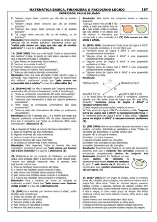 MATEMÁTICA BÁSICA, FINANCEIRA & RACIOCÍNIO LÓGICO
PROFESSOR: PAULO DELGADO
167
B) “existem cargos deste concurso que não são de analista
judiciário”.
C) “existem cargos deste concurso que são de analista
judiciário”.
D) “nenhum dos cargos deste concurso não é de analista
judiciário”.
E) “os cargos deste concurso são ou de analista, ou de
judiciário”.
Resolução: Para negarmos a proposição “todos os cargos deste
concurso são de analista judiciário”, precisamos provar que
“existe pelo menos um cargo que não seja de analista
judiciário” é o que diz a alternativa (B).
17. (ESAF 2000) Dizer que a afirmação “todos os economistas
são médicos” é falsa, do ponto de vista lógico, equivale a dizer
que a seguinte afirmação é verdadeira:
A) “pelo menos um economista não é médico”;
B) “nenhum economista é médico”;
C) “nenhum médico é economista”;
D) “pelo menos um médico não é economista”;
E) “todos os não médicos são não economistas”.
Resolução: Dizer que uma afirmação é falsa significa negar a
afirmação. Para negarmos a proposição “todos os economistas
são médicos”, precisamos provar que “pelo menos um
economista não é médico” é o que diz a alternativa (A).
18. (SERPRO/96) Se não é verdade que “Alguma professora
universitária não dá aulas interessantes”, então é verdade que:
a) “todas as professoras universitárias dão aulas interessantes”.
b) “nenhuma professora universitária dá aulas interessantes”.
c) “nenhuma aula interessante é dada por alguma professora
universitária”.
d) “Nem todas as professoras universitárias dão aulas
interessantes”.
e) “todas as aulas não interessantes são dadas por professoras
universitárias”.
Resolução: Se não é verdade que..., é o mesmo que negar que
“alguma professora universitária não dá aulas interessantes”.
Para isso é necessário que “todas as professoras dêem aulas
interessantes”. Alternativa (A).
19. A negação de “todos os homens são bons motoristas” é:
a) todas as mulheres são boas motoristas;
b) algumas mulheres são boas motoristas;
c) nenhum homem é bom motorista;
d) todos os homens são maus motoristas;
e) ao menos um homem não é bom motorista.
Resolução: Para negarmos “todos os homens são bons
motoristas”, precisamos provar que “pelo menos um homem
não é bom motorista” é o que diz a alternativa (E).
20. Utilizando-se de um conjunto de hipóteses, um cientista
deduz uma predição sobre a ocorrência de certo eclipse solar.
Todavia sua predição mostra-se falsa. O cientista deve
logicamente concluir que:
a) todas as hipóteses desse conjunto são falsas.
b) a maioria das hipóteses desse conjunto é falsa.
c) pelo menos uma hipótese desse conjunto é falsa.
d) pelo menos uma hipótese desse conjunto é verdadeira.
e) a maioria das hipóteses desse conjunto é verdadeira.
Resolução: Para o conjunto de “todas as hipóteses se
mostrarem erradas”, basta que “pelo menos uma hipótese
esteja errada” é o que diz a alternativa (C).
21. (ESAF) Se é verdade que “nenhum artista é atleta”, então
também será verdade que:
a) Todos não artistas são não atletas.
b) Nenhum atleta é não artista.
c) Nenhum artista é não atleta.
d) Pelo menos um não atleta é artista.
e) Nenhum não atleta é artista.
Resolução: Pela teoria dos conjuntos temos o seguinte
diagrama:
Tudo que estiver fora de At é não
atleta, e tudo que estiver fora de
Ar é não artista. Então os artistas
são não atletas e os atletas são
não artistas. A alternativa que
corresponde a esta conclusão é a (D) Pelo menos um não
atleta é artista.
22. (IPEA 2004) Considerando “toda prova de Lógica é difícil”
uma proposição verdadeira, é correto inferir que:
a) “nenhuma prova de Lógica é difícil” é uma proposição
necessariamente verdadeira.
b) “alguma prova de Lógica é difícil” é uma proposição
necessariamente verdadeira.
c) “alguma prova de Lógica é difícil” é uma proposição
verdadeira ou falsa.
d) “alguma prova de Lógica não é difícil” é uma proposição
necessariamente verdadeira.
e) “alguma prova de Lógica não é difícil” é uma proposição
verdadeira ou falsa.
Resolução:
(1)
TODO A É B (V) NENHUM A É B (F)
(2)
ALGUM A É B (V) ALGUM A NÃO É B (F)
(1) Se “toda prova de Lógica é difícil” é verdadeira, podemos
garantir que não existe prova de Lógica que não seja difícil,
portanto: “nenhuma prova de Lógica é difícil” é
necessariamente falsa.
(2) Pela negação de proposições categóricas temos:
Se “toda prova de Lógica é difícil” é verdadeira, então, “alguma
prova de Lógica não é difícil” é necessariamente falsa. E
se “nenhuma prova de Lógica é difícil” é falsa, então, “alguma
prova de Lógica é difícil” é necessariamente verdadeira
(B).
23. (TRT 2004) Sabe-se que existem pessoas desonestas e que
existem corruptos. Admitindo-se verdadeira a frase “Todos os
corruptos são desonestos”, é correto concluir que:
a) quem não é corrupto é honesto.
b) existem corruptos honestos.
c) alguns honestos podem ser corruptos.
d) existem mais corruptos do que desonestos.
e) existem desonestos que são corruptos.
Resolução: Assumindo que “todos os corruptos são desonestos”
podemos dizer que o conjunto dos corruptos (conjunto C)
encontra-se completamente dentro do conjunto dos
desonestos (conjunto D). Qualquer um que
esteja dentro do conjunto C
necessariamente estará dentro do conjunto
D, pois C está dentro de D. Portanto, é
correto dizer que: existem desonestos que
são corruptos. (E)
24. (ESAF 2002) Em um grupo de amigas, todas as meninas
loiras são, também, altas e magras, mas nenhuma menina alta e
magra tem olhos azuis. Todas as meninas alegres possuem
cabelos crespos e algumas meninas de cabelos crespos têm
também olhos azuis. Como nenhuma menina de cabelos crespos
é alta e magra, e como neste grupo de amigas não existe
nenhuma menina que tenha cabelos crespos, olhos azuis e seja
alegre, então:
a) pelo menos uma menina alegre tem olhos azuis.
b) pelo menos uma menina loira tem os olhos azuis.
c) todas as meninas que possuem cabelos crespos são loiras.
d) todas as meninas que possuem cabelos crespos são alegres.
Ar At
C
D
 