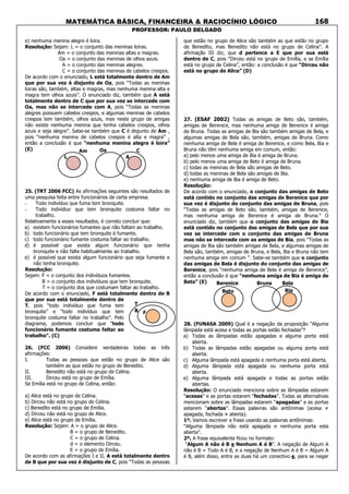 MATEMÁTICA BÁSICA, FINANCEIRA & RACIOCÍNIO LÓGICO
PROFESSOR: PAULO DELGADO
168
e) nenhuma menina alegre é loira.
Resolução: Sejam: L = o conjunto das meninas loiras.
Am = o conjunto das meninas altas e magras.
Oa = o conjunto das meninas de olhos azuis.
A = o conjunto das meninas alegres.
C = o conjunto das meninas de cabelos crespos.
De acordo com o enunciado, L está totalmente dentro de Am
que por sua vez é disjunto de Oa, pois “Todas as meninas
loiras são, também, altas e magras, mas nenhuma menina alta e
magra tem olhos azuis”. O enunciado diz, também que A está
totalmente dentro de C que por sua vez se intercede com
Oa, mas não se intercede com A, pois “Todas as meninas
alegres possuem cabelos crespos, e algumas meninas de cabelos
crespos tem também, olhos azuis, mas neste grupo de amigas
não existe nenhuma menina que tenha cabelos crespos, olhos
azuis e seja alegre”. Sabe-se também que C é disjunto de Am ,
pois “nenhuma menina de cabelos crespos é alta e magra” ,
então a conclusão é que “nenhuma menina alegra é loira”
(E)
25. (TRT 2006 FCC) As afirmações seguintes são resultados de
uma pesquisa feita entre funcionários de certa empresa.
- Todo indivíduo que fuma tem bronquite.
- Todo indivíduo que tem bronquite costuma faltar no
trabalho.
Relativamente a esses resultados, é correto concluir que:
a) existem funcionários fumantes que não faltam ao trabalho.
b) todo funcionário que tem bronquite é fumante.
c) todo funcionário fumante costuma faltar ao trabalho.
d) é possível que exista algum funcionário que tenha
bronquite e não falte habitualmente ao trabalho.
e) é possível que exista algum funcionário que seja fumante e
não tenha bronquite.
Resolução:
Sejam: F = o conjunto dos indivíduos fumantes.
B = o conjunto dos indivíduos que tem bronquite.
T = o conjunto dos que costumam faltar ao trabalho.
De acordo com o enunciado, F está totalmente dentro de B
que por sua está totalmente dentro de
T, pois “todo indivíduo que fuma tem
bronquite” e “todo indivíduo que tem
bronquite costuma faltar no trabalho”. Pelo
diagrama, podemos concluir que “todo
funcionário fumante costuma faltar ao
trabalho”. (C)
26. (FCC 2006) Considere verdadeiras todas as três
afirmações:
I. Todas as pessoas que estão no grupo de Alice são
também as que estão no grupo de Benedito.
II. Benedito não está no grupo de Celina.
III. Dirceu está no grupo de Emília.
Se Emília está no grupo de Celina, então:
a) Alice está no grupo de Celina.
b) Dirceu não está no grupo de Celina.
c) Benedito está no grupo de Emília.
d) Dirceu não está no grupo de Alice.
e) Alice está no grupo de Emília.
Resolução: Sejam: A = o grupo de Alice.
B = o grupo de Benedito.
C = o grupo de Celina.
d = o elemento Dirceu.
E = o grupo de Emília.
De acordo com as afirmações I e II, A está totalmente dentro
de B que por sua vez é disjunto de C, pois “Todas as pessoas
que estão no grupo de Alice são também as que estão no grupo
de Benedito, mas Benedito não está no grupo de Celina”. A
afirmação III diz, que d pertence a E que por sua está
dentro de C, pois “Dirceu está no grupo de Emília, e se Emília
está no grupo de Celina”, então: a conclusão é que “Dirceu não
está no grupo de Alice” (D)
27. (ESAF 2002) Todas as amigas de Beto são, também,
amigas de Berenice, mas nenhuma amiga de Berenice é amiga
de Bruna. Todas as amigas de Bia são também amigas de Bela, e
algumas amigas de Bela são, também, amigas de Bruna. Como
nenhuma amiga de Bela é amiga de Berenice, e como Bela, Bia e
Bruna não têm nenhuma amiga em comum, então:
a) pelo menos uma amiga de Bia é amiga de Bruna.
b) pelo menos uma amiga de Beto é amiga de Bruna.
c) todas as meninas de Bela são amigas de Beto.
d) todas as meninas de Bela são amigas de Bia.
e) nenhuma amiga de Bia é amiga de Beto.
Resolução:
De acordo com o enunciado, o conjunto das amigas de Beto
está contido no conjunto das amigas de Berenice que por
sua vez é disjunto do conjunto das amigas de Bruna, pois
“Todas as amigas de Beto são, também, amigas de Berenice,
mas nenhuma amiga de Berenice é amiga de Bruna.” O
enunciado diz, também que o conjunto das amigas de Bia
está contido no conjunto das amigas de Bela que por sua
vez se intercede com o conjunto das amigas de Bruna
mas não se intercede com as amigas de Bia, pois “Todas as
amigas de Bia são também amigas de Bela, e algumas amigas de
Bela são, também, amigas de Bruna, e Bela, Bia e Bruna não tem
nenhuma amiga em comum ”. Sabe-se também que o conjunto
das amigas de Bela é disjunto do conjunto das amigas de
Berenice, pois “nenhuma amiga de Bela é amiga de Berenice”,
então a conclusão é que “nenhuma amiga de Bia é amiga de
Beto” (E)
28. (FUNASA 2009) Qual é a negação da proposição “Alguma
lâmpada está acesa e todas as portas estão fechadas”?
a) Todas as lâmpadas estão apagadas e alguma porta está
aberta.
b) Todas as lâmpadas estão apagadas ou alguma porta está
aberta.
c) Alguma lâmpada está apagada e nenhuma porta está aberta.
d) Alguma lâmpada está apagada ou nenhuma porta está
aberta.
e) Alguma lâmpada está apagada e todas as portas estão
abertas.
Resolução: O enunciado menciona sobre as lâmpadas estarem
“acesas” e as portas estarem “fechadas”. Todas as alternativas
mencionam sobre as lâmpadas estarem “apagadas” e as portas
estarem “abertas”. Essas palavras são antônimas (acesa ≠
apagada, fechada ≠ aberta).
1º. Vamos escrever a frase usando as palavras antônimas:
“Alguma lâmpada não está apagada e nenhuma porta esta
aberta”.
2º. A frase equivalente ficou no formato:
“Algum A não é B e Nenhum A é B”. A negação de Algum A
não é B = Todo A é B, e a negação de Nenhum A é B = Algum A
é B, além disso, entre as duas há um conectivo e, para se negar
T
B F
L
Am Oa
A
C
Berenice
Beto
Bruna Bela
Bia
 