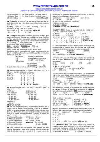WWW.EXERCITANDO.COM.BR
http://www.exercitando.com.br
Notícias e Conteúdos para Concursos Públicos – Material de Estudo
19
20h 32min 10seg + 24h 00min 00seg = 23h 59min 60seg –
2h 46min 12seg 23h 18min 22seg = 23h 18min 22seg
23h 18min 22seg 41min 38seg (C)
54. (FUNRIO) Se 0,036 m3
de óleo tem a massa de 28,8 kg,
podemos concluir que 1 litro desse mesmo óleo tem a massa no
valor de:
a) 0,4 kg b) 0,9 kg c) 0,8 kg d) 1,1 kg e) 1,2 kg
0,036 m3
= 36 dm3
(1dm3
= 1l) = 36 l
36 l-----28,8 kg x = 28,8 = 288 = 0,8 kg (C)
1 l-----x kg 36 360
55. (ESAF) Um reservatório, contendo 5000 litros de água, está
sendo esvaziado por meio de uma torneira cuja vazão é de 800
cm3
por segundo. Se o reservatório começa a ser esvaziado às
10h30min50seg, a que horas ele estará completamente vazio?
a) 11h150min b) 11h44min10seg c) 12h e 15min
d) 12h14min50seg e) 12h15min10seg
5000 ℓ = 5 m3
= 5.000.000 cm3
= 6250 seg
800 cm3
800 cm3
800 cm3
1 hora = 3600 seg. Diminuindo 6250 – 3600 = 2650
Concluímos que o reservatório se esvazia completamente em
1 hora + 2650 seg. Transformando 2650 segundos em minutos,
temos que: 2650 ∟60
240 44 min Portanto, o reservatório
250 se esvaziará completamente
240 em: 1h 44 min 10 seg
10 segundos
10h30min50seg
1h44min10seg (C)
O reservatório estará vazio às: 11h74min60seg = 12h15min
56. Somando-se as medidas 12,5 dam + 0,625 hm + 132,7 m +
625 cm + 62,4 dm, obtém-se, em metros:
a) 895,19 hm dam m dm cm
b) 332,69 1 2 5, 0 0
c) 213,26 0 6 2, 5 0
d) 148,72 1 3 2, 7 0
0 0 6, 2 5
0 0 6, 2 4
3 3 2, 6 9 m (B)
57. A expressão (2,4 dam2
+ 120 dm2
) – (540 cm2
+ 2,8m2
) é
igual a:
a) 278 dm2
b) 23834,6 dm2
c) 24394,6 dm2
d) 25834,6 dm2
dam2
m2
dm2
2 40 00,
0 01 20,
2 41 20, dm2
m2
dm2
cm2
0 05, 40
2 80, 00
2 85, 40 dm2
24.120,00 –
285,40
23.834,60 dm2
(B)
58. Em uma viagem de ônibus, um passageiro observou que o
ônibus, após a partida, andou durante 1 hora e 50 minutos;
então, fez uma parada para lanche de 25 minutos e andou mais
2 horas e 30 minutos até chegar ao destino. Então, o tempo de
duração da viagem, desde a partida até a chegada ao destino, foi
de:
a) 4 horas e 05 minutos 1 h 50 min = 110 min +
b) 4 horas e 25 minutos 25 min = 25 min
c) 4 horas e 45 minutos 2 h 30 min = 150 min
d) 4 horas e 55 minutos 4h 45 min 285 min ∟60
e) 5 horas e 05 minutos 45 min 4 h (C)
59. Será realizada para os carteiros, uma palestra que tem
duração prevista de 3 horas e 20 minutos. Após 90 minutos do
início da palestra, houve um intervalo de 10 minutos, retornando
em seguida. Se a palestra realmente durar 3 horas e 20 minutos,
quanto tempo falta para o término desta?
a) 2h 20 min b) 2 h 05 min c) 1 h 50 min
d) 1 h 40 min e) N.R.A
90 min + 10 min = 100min = 1 h 40 min
3 h 20 min = 200 min –
1h 40 min = 100 min
1h 40 min 100 min = 1 h 40 min (D)
60. (CEFET 2000) O valor da expressão 4,01 dam + 14,2 mm –
32,21 dm – 200 cm em metros é de:
a) 34,621 b) 34,8932 c) 35,621
d) 35,8932 e) 35,9932
dam m dm cm mm
4 0, 1 0 0
0 0, 0 1 4 2
4 0, 1 1 4 2 m
m dm cm mm
3, 2 2 1
2, 0 0 0
5, 2 2 1 m
40,1142 m –
5,2210 m
34,8932 m (B)
61. Um medicamento líquido é acondicionado em frascos com
capacidade de 16 mililitros cada. Para embalar 800 litros desse
medicamento, o número mínimo de frascos necessários é:
a) 5000 b) 126000 c) 50000
d) 128000 e) 700000
800 l = 800000 ml ÷ 16 = 50.000 frascos (C)
62. Numa salina, de cada m3
de água salgada, são retirados 40
dm3
de sal. Para obtermos 2 m3
de sal, quantos m3
de água são
necessários?
a) 45 b) 48 c) 50 d) 52 e) 55
m3
dm3
2 000 ⇒ 2 m3
= 2000 dm3
1 m3
----- 40 dm3
x = 1 . 2000 = 50 m3
(C)
x m3
----- 2000 dm3
40
63. Uma piscina tem 10 m de comprimento, 7 m de largura e
1,80 m de profundidade. Como estava completamente cheia,
dela foram retirados 4830 litros. Quantos litros ainda restaram?
a) 126 b) 126000 c) 121170
d) 121000 e) 121,17
Volume = 10 m . 7 m . 1,80 m = 126 m3
1m3
= 1000 l ⇒ 126 m3
= 126000 l – 4830 l = 121170 llll (C)
64. Durante um coquetel, o refrigerante será servido em copos
de 250 mllll. O número de garrafas de refrigerante de 2,5 litros
que serão necessárias para servir 250 copos de refrigerante é:
a) 25 b) 20 c) 15 d) 10
250 ml . 250 = 62.500 ml = 62,5 l / 2,5 l = 25 garrafas (A)
65. É verdadeira a afirmação:
a) 1,45 g = 1450 cg (F) 1,45 g = 145 cg
b) 12 a = 0,12 a (F) 12 a = 0,12 a
c) 2,46 m2
= 246 dm2
(V) 2,46 m2
= 246 dm2
d) 0,427 dm3
= 4,27 cm3
(F) 0,427 dm3
= 427 cm3
66. Uma jarra tem 52 cl de leite. Foram retirados 4,8 dl para se
fazer um bolo e adicionou-se 1l. Qual o volume final de leite?
a) 10,4 m3
b) 1,04 dm3
c) 104 cm3
d) 0,104 mm3
52 cl – 4,8 dl + 1l
l dl cl
0, 5 2
0, 4 8
0, 0 4l + 1l = 1,04l (1l = 1dm3
) ⇒ 1,04 dm3
(B)
67. (Metrô/SP FCC) Uma pessoa iniciou sua jornada de
trabalho quando eram decorridos 11/32 do dia e trabalhou por
um período equivalente a 1/20 de uma semana. Assim sendo,
nesse dia sua jornada de trabalho foi encerrada às:
a) 16 horas e 26 minutos. d) 17 horas e 28 minutos.
 