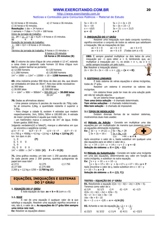 WWW.EXERCITANDO.COM.BR
http://www.exercitando.com.br
Notícias e Conteúdos para Concursos Públicos – Material de Estudo
20
b) 16 horas e 39 minutos. e) 17 horas e 36 minutos.
c) 16 horas e 42 minutos.
Resolução: 1 dia = 24 horas e
1 semana = 7 dias = 7 x 24 = 168 horas
Início da jornada de trabalho:
11 . 24 = 11 . 3 = 33 = 8,25 = 8 horas e 15 minutos.
32 4 4
Duração da jornada de trabalho:
1 . 168 = 8,4 = 8 horas e 24 minutos.
20
Término da jornada de trabalho: 8 horas e 15 minutos +
8 horas e 24 minutos
16 horas e 39 minutos (B)
68. O volume da caixa d’água de uma unidade é 12 m3
, estando
a caixa cheia e gastando cada homem 10 litros d’água num
banho, podem banhar-se portanto:
a) 12.000 homens b) 120 homens
c) 1.200 homens d) 120.000 homens
1m3
= 1000l ⇒ 12m3
= 12000l ÷ 10 = 1200 homens (C)
69. Uma indústria produz 900 litros de óleo por dia, que devem
ser embalados em latas de 30cm3
. Para isso serão necessários:
a) 300 latas b) 3.000 latas
c) 30.000 latas d) 300.000 latas
1l = 1dm3
⇒ 900l = 900dm3
= 900.000 cm3
= 30.000 latas
30 cm3
(C)
70. Dadas as afirmativas abaixo:
- Uma pessoa comprou 6 pacotes de macarrão de 750g cada.
Se já consumiu 2,6kg, a quantidade restante é superior a
2,0kg.
- Para chegar a cidade B, existem 4 estradas que medem
respectivamente, 1km, 500m, 50hm e 100.000 dm. A estrada
de maior comprimento é aquela que mede 1km.
- um hidrômetro marca o consumo de 3m3
de água. Então
foram gastos 3000 litros.
Julgando verdadeiro(V) e falso(F), marque a alternativa em que
se encontra a seqüência correta:
a) V – F – V b) F – V – F c) V – V – F d) F – F – V
6 x 750 g = 4500g = 4,5 kg – 2,6 kg = 1,9 kg < 2,0 kg (F)
km hm dam m dm
1, 0 (F)
0, 5 0 0
5, 0
10, 0 0 0 0
1m3
= 1000l ⇒ 3m3
= 3000l (V) F – F – V (D)
71. Uma gráfica recebeu um lote com 1 250 pacotes de papel.
Se cada pacote pesa 2 200 gramas, quantos quilogramas de
papel tem esse lote?
a) 27,5 b) 275 c) 2 750
d) 27 500 e) 275 000
2.200 g = 2,2 kg x 1250 = 2.750 kg (C)
EQUAÇÕES, INEQUAÇÕES E SISTEMAS
DO 1º GRÁU
1. EQUAÇÃO DO 1º GRÁU
É toda equação do tipo: ax + b = 0 (com a ≠ 0)
1.1. RAIZ
A raiz de uma equação é qualquer valor de x que
satisfaça a equação. Resolver uma equação significa encontrar a
raiz, isto é, o valor de x. As equações do 1º gráu têm sempre
uma única raiz real.
Ex: Resolver as equações abaixo:
5x + 10 = 0 5x + 2 = 2x + 23
5x = –10 5x – 2x = 23 – 2
x = –10/5 3x = 21 ⇒ x = 21/3
x = –2 x = 7
2. INEQUAÇÃO DO 1º GRÁU
Resolver uma inequação num dado conjunto numérico,
significa encontrar o conjunto de todos os valores que satisfazem
a inequação. São as inequações do tipo:
ax + b > 0 ax + b < 0 ax + b ≠ 0
ax + b ≥ 0 ax + b ≤ 0 (Todas com a ≠ 0)
OBS: É sempre possível multiplicar os dois lados de uma
inequação por –1 para obter a > 0, lembrando que, ao
multiplicar a inequação por –1, os sinais > e <, ou ≥ e ≤
serão sempre trocados um pelo outro.
Ex: Resolver a inequação abaixo:
2x + 16< 0⇒ 2x < –16 ⇒ x < –16 ⇒ {x < – 8}
2
3. SISTEMAS LINEARES
É todo sistema de várias equações e várias incógnitas,
todas do 1º gráu.
Resolver um sistema é encontrar os valores das
incógnitas.
Um sistema linear pode ter mais de uma solução pode
até não ter solução alguma.
Se um sistema linear qualquer:
Tem uma única solução – é chamado determinado.
Tem várias soluções – é chamado indeterminado.
Não tem solução – é chamado de impossível.
3.1 TIPOS DE RESOLUÇÃO
Existem diversas formas de se resolver sistemas,
mostraremos duas mais usadas:
a) Método da Adição - Consiste em multiplicar uma das
equações por um multiplicador de maneira que possamos somar
as equações eliminando incógnitas.
Ex: 3x – y = 14 (2) ⇒ 6x – 2y = 28
5x + 2y = 16⇒ 5x + 2y =16
11x =44 ⇒ x = 4
Após encontrar o valor de x, basta substituir em qualquer uma
das equações para se obter o valor de y.
3x – y = 14 ⇒ 3.4 – y = 14⇒ – y = 2 ⇒ y = –2
Solução do sistema ⇒⇒⇒⇒ S = {(4, – 2)}
b) Método da Substituição - Consiste em isolar uma incógnita
em uma das equações, determinando seu valor em função da
outra incógnita, e substituir na outra equação.
Ex: x + y = 10 ⇒ x = 10 – y
x + 2y = 17⇒ 10 – y + 2y =17⇒ y =17 – 10⇒ y = 7
Após encontrar o valor de y, basta substituir em x = 10 – y
x = 10 – 7⇒ x = 3
Solução do sistema ⇒⇒⇒⇒ S = {(3, 7)}
TESTES – EQUAÇÃO DO 1º GRÁU
01. Resolvendo a equação 2(2x –1) – 6(1 – 2x) = 2(4x – 5).
Teremos como valor de x:
a) 1/4 b) 1/3 c) 4 d) –1/4 e) –1/3
2(2x –1) – 6(1 – 2x) = 2(4x – 5)
4x – 2 – 6 + 12x = 8x – 10
16x – 8x = 8 – 10
8x = – 2 ⇒ x = –2/8 ⇒ x = –1/4 (D)
02. Achando a raiz da equação 3x – 2 = x – 5 :
4 3 2
a) 22/3 b) 3/22 c) 11/4 d) 4/11 e) –22/3
 
