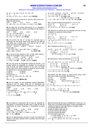 WWW.EXERCITANDO.COM.BR
http://www.exercitando.com.br
Notícias e Conteúdos para Concursos Públicos – Material de Estudo
21
3x – 2 = x – 5 , mmc = 12, 9x – 8 = 12x – 30
4 3 2
9x –12x = 8 – 30 ⇒ –3x = – 22(–1) ⇒ x = 22/3(A)
03. A diferença entre o triplo de um número e 200, é igual a 16.
Determine esse número:
a) 67 b) 65 c) 72 d) 77 e) 62
3x – 200 = 16 ⇒ 3x = 16 + 200 ⇒ x = 216/3 ⇒ x = 72(C)
04. Ao dobro de um número adicionamos 12 e o resultado é
igual à metade do mesmo número, aumentado de 108. Qual é o
número procurado?
a) 67 b) 65 c) 63 d) 66 e) 64
2x + 12 = x/2 +108, mmc=2
4x + 24 = x + 216 ⇒ 4x – x = 216 – 24
3x = 192 ⇒ x = 192 /3 ⇒ x = 64 (E)
05. Um terreno de 920 m2
de área foi reservado para a
construção de uma escola. Essa escola deverá ter 10 salas de
aula, todas com a mesma área, e um pátio de 320 m2
. Qual
deverá ser a área de cada sala de aula?
a) 70 m2
b) 60 m2
c) 80 m2
d) 50 m2
e) 40 m2
área da sala = x
10x + 320 = 920 ⇒ 10x = 920 – 320⇒ x = 600/10
(salas + pátio = terreno) x = 60 m2
(B)
06. A soma de dois números é 207. O maior deles supera o
menor em 33 unidades. Qual é o maior número?
a) 123 b) 153 c) 120 d) 87 e) 33
x, x+33 ⇒ x + x +33 = 207 ⇒ 2x = 207 –33
x = 174/2 ⇒ x = 87 x+33 = 87+33 = 120(C)
07. Em uma prova de campeonato mundial de Fórmula 1, um
corredor desiste da competição ao completar 2/5 do percurso
total da prova, por defeito mecânico no seu carro. Se tivesse
corrido mais 36 km, teria cumprido a metade do percurso total.
De quantos km é o percurso total da prova?
a) 120 km b) 280 km c) 380 km
d) 360 km e) 250 km
Percurso total = x
2x + 36 = x , (mmc =10) , 4x + 360 = 5x
5 2
360 = 5x – 4x ⇒ x = 360 km (D)
08. Em um colégio, 1/5 dos professores ensinam Matemática.
Sabendo-se que no colégio ainda tem 24 professores que
ensinam outras matérias, quantos professores há ao todo nesse
colégio?
a) 35 b) 30 c) 40 d) 45 e) 50
n° de professores = x
x – x = 24 ⇒ 5x – x = 24 ⇒ 4x = 24 ⇒ x = 24 . 5
5 5 5 4
x = 6 . 5 ⇒ x = 30 (B)
09. Uma tábua de comprimento 240 cm deve ser repartida em
duas partes. O comprimento da parte maior é igual ao triplo do
comprimento da menor. Determinar o comprimento da parte
maior.
a) 180 b) 60 c) 120 d) 80 e) 160
Parte menor = x, Parte maior = 3x
x + 3x = 240 ⇒ 4x = 240 ⇒ x = 240/4 ⇒ x = 60
3x = 3 . 60 = 180 (A)
10. Em um estacionamento, há carros e motos, num total de 38
veículos e 136 rodas. Quantas motos e quantos carros há nesse
estacionamento?
a) 12 e 26 b) 8 e 30 c) 4 e 34 d) 6 e 32 e) 10 e 28
c + m = 38 (–2) – 2c – 2m = –76
4c + 2m = 136 4c + 2m = 136
2c = 60 ⇒ c = 60/2 ⇒ c = 30
c + m = 38 ⇒ 30 + m =38 ⇒ m =38 – 30 ⇒ m = 8 (B)
11. O conjunto verdade da inequação 3x + 4≥ 2x +5 é:
a) {x ≤ 1} b) {x ≤ –1} c) {x > 1}
d) {x ≥ – 1} e) {x ≥ 1}
3x + 4≥ 2x +5 ⇒ 3x – 2x≥ 5 – 4 ⇒ x ≥ 1(E)
12. Determine os valores de x na inequação para que ela seja
verdadeira no campo dos números Reais:
x + 1 – x > 1
2 5 2
a) {x < 1} b) {x > –1} c) {x > 1}
d) {x < – 1} e) {x ≥ 1}
x + 1 – x > 1 , mmc = 10, 5x + 2(1 – x) > 5
2 5 2
5x + 2 – 2x > 5 ⇒ 3x > 3 ⇒ x > 1 (C)
13. A resolução do sistema é: x + y = 5
x – y = 1
a) (2;3) b) (–2; –3) c) (–3;2) d) (3; –2) e) (3;2)
x + y = 5 x + y = 5
x – y = 1 3 + y = 5
2x = 6⇒ x =3 y = 5 – 3 ⇒ y = 2 ( E)
x + y = 27
14. Resolvendo o sistema encontramos: x + z = 35
y + z = 38
a) x = 15 b) y = 12 c) z = 15 d) x = 12 e) y = 23
x + y = 27 x + y = 27
x + z = 35 x + z = 35
y + z = 38(–1) – y – z = –38
2x = 24⇒ x = 24/12⇒ x = 12(D)
x + y = 27⇒ y = 27 – 12 ⇒ y = 15
x + z = 35 ⇒ z = 35 – 12 ⇒ z = 23
15. Quando meu filho nasceu, eu tinha 26 anos. Daqui a sete
anos, terei o triplo de sua idade. Meu filho tem:
a) 1 ano b) 4 anos c) 5 anos
d) 6 anos e) 7 anos
Hoje: pai = x Daqui a sete anos: pai = x + 7
filho = y filho = y + 7
x – y = 26
x + 7 = 3(y + 7) ⇒ x + 7 = 3y + 21⇒ x – 3y = 21 – 7
x – y = 26 x – y = 26
x – 3y = 14 (–1) –x + 3y = – 14
2y = 12 ⇒ y = 6 anos (D)
16. Dois números são tais que se multiplicando o maior por 5 e o
menor por 6 os produtos serão iguais. O menor aumentado de 1
unidade, fica igual ao maior diminuído de 2 unidades. Então:
a) O produto deles é igual a 300.
b) Cada um deles é maior que 20.
c) Os dois números são ímpares.
d) Os dois números são pares.
e) A soma deles é igual a 33.
x = maior número 5x = 6y ⇒ x = 6y/5
y = menor número y + 1 = x – 2
y+1 = 6y – 2 ⇒ 5(y+1) = 6y – 10 ⇒ 5y + 5 = 6y –10
5
 