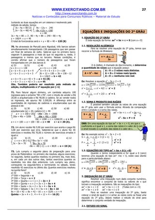 WWW.EXERCITANDO.COM.BR
http://www.exercitando.com.br
Notícias e Conteúdos para Concursos Públicos – Material de Estudo
27
Juntando as duas equações em um sistema e resolvendo pelo
método da adição, temos:
3x – 4y = 80 (3) 9x – 12y = 240
2x – 3y = 40(–4) –8x +12y = –160
x = 80
3x – 4y = 80 ⇒ 3 . 80 – 4y = 80 ⇒ 240 – 80 = 4y
y = 160/4 ⇒ y = 40
O total de funcionários será x + y = 80 + 40 = 120 (B)
70. Na atravessia de Marudá para Algodoal, três barcos saíram
simultaneamente transportando 138 passageiros que iam passar
um final de semana de Julho. Sabe-se que no primeiro barco
viajaram 9 passageiros a mais do que no segundo e, neste, 3
passageiros a menos que no terceiro. Nessas condições, é
correto afirmar que o número de passageiros que foram
transportados em um dos barcos é:
a) 53 b) 51 c) 48 d) 43 e) 39
a + b + c = 138 a + b + c = 138
a – b = 9 ⇒ a = b + 9 b + 9 + b + b + 3 = 138
c – b = 3 ⇒ c = b + 3 3b + 12 = 138 ⇒ 3b = 138 – 12
b = 126/3 ⇒ b = 42
a = b + 9 ⇒ a = 42 + 9 ⇒ a = 51 (B)
c = b + 3 ⇒ c = 42 + 3 ⇒ c = 45
Obs. Também poderia ser resolvido pelo método da
adição, multiplicando a 1ª equação por (–1)
71. Para faturar algum dinheiro, um cambista adquiriu 100
ingressos para o próximo “RE x PA”, com o intuito de vender a R$
20,00 a arquibancada e R$ 40,00 a cadeira. Se ao vender todos
os ingressos, ele apurou R$ 3.200,00. A diferença entre as
quantidades de ingressos de cadeiras e arquibancadas que ele
possuía é de:
a) 20 b) 30 c) 40 d) 50 e) 60
arquibancada (a) = 20, cadeira (c) = 40
a + c = 100 (–20) –20a – 20c = –2000
20a + 40c = 3200 20a + 40c = 3200
20c = 1200 ⇒ c = 1200/20 ⇒ c = 60
a + c = 100 ⇒ a = 100 – 60 ⇒ c = 40 c – a = 20 (A).
72. Um aluno recebe R$ 5,00 por exercício que acerta e paga R$
3,00 por exercício que erra. Sabendo-se que o aluno fez 30
exercícios e recebeu R$ 70,00 o número de exercícios errados é
igual a:
a) 10 b) 15 c) 5 d) 20 e) 12
c + e = 30 (–5) –5c – 5e = –150
5c – 3e = 70 5c – 3e = 70
–8e = –80 (–1) ⇒ e = 80/8 ⇒ e = 10 (A)
73. Luís cumpriu o seguinte plano de preparação para uma
prova de Matemática: no primeiro dia resolveu alguns exercícios;
no segundo, tantos quantos resolveu no primeiro dia, mais dois;
e, em cada um dos outros dias, tantos exercícios quantos os
resolvidos nos dois dias anteriores. Luís cumpriu seu plano,
começando na segunda-feira e terminando no sábado, tendo
resolvido 42 exercícios no último dia. Quantos exercícios resolveu
na quinta feira?
a) 32 b) 25 c) 20 d) 18 e) 16
1º DIA = Segunda = x
2º DIA = Terça = x + 2
3º DIA = Quarta = x + x + 2 = 2x + 2
4º DIA = Quinta = x + 2 + 2x + 2 = 3x + 4
5º DIA = Sexta = 2x + 2 + 3x + 4 = 5x + 6
6º DIA = Sábado = 3x + 4 + 5x + 6 = 8x + 10
8x + 10 = 42 ⇒ 8x = 42 – 10 ⇒ x = 32/8 ⇒ x = 4
Quinta = 3x + 4 = 3 . 4 + 4 = 12 + 4 = 16 (E)
EQUAÇÕES E INEQUAÇÕES DO 2º GRÁU
1. EQUAÇÃO DO 2º GRÁU
É toda equação da forma: ax2
+ bx + c = 0 (com a ≠ 0)
1.1. RESOLUÇÃO ALGÉBRICA
Para se resolver uma equação do 2º gráu, temos que
recorrer a formula de Bháskara:
O (delta), é chamado de discriminante, e determina
a quantidade de raízes que a equação possui:
∆ >>>> 0 ⇒⇒⇒⇒ 2 raízes reais distintas.
∆ = 0⇒⇒⇒⇒ 2 raízes reais iguais.
∆ <<<< 0 ⇒⇒⇒⇒ nenhuma raiz real.
Ex: Resolver a equação x2
− 3x + 2 = 0
x = = = =
x’ = 3 + 1 ⇒ x’ = 4/2 ⇒ x’ = 2
2
x” = 3 − 1 ⇒ x’ = 2/2 ⇒ x’ = 1
2
1.2. SOMA E PRODUTO DAS RAÍZES
É possível também calcular as raízes de uma equação
do 2º gráu sem usar a fórmula acima. Através da comparação
entre o produto e a soma das raízes.
ax2
+ bx + c ⇒ x2
+ bx + c_
a a a a
x2
−−−− Sx + P = 0
OBS: Em uma equação do tipo ax2
+ bx + c = 0, em que o
coeficiente a é igual a 1, a soma das raízes é o valor de b com
o sinal trocado e o produto das raízes é o calor de c.
Ex: No exemplo acima: x2
− 3x + 2 = 0
S = −b_ =−(−3) = 3 (2 + 1)
a 1 x’ = 2
P = c_ = 2_ = 2 (2 x 1) x” = 1
a 1
1.3. EQUAÇÕES DO TIPO ax2
+ bx = 0 (c =0)
Quando o termo independente c for igual a 0 (zero)
teremos uma equação do tipo ax² +bx = 0, neste caso atente
para a particularidade abaixo:
x = = = = =
x’ = −b + b ⇒ e x”= −b − b ⇒
2ª 2a
2. INEQUAÇÃO DO 2º GRÁU
Resolver uma inequação num dado conjunto numérico,
significa encontrar o conjunto de todos os valores de x que
tornam a inequação verdadeira. São as inequações do tipo:
ax2
+ bx + c > 0 ax2
+ bx + c < 0 (Todas com a ≠ 0)
ax2
+ bx + c ≥ 0 ax2
+ bx + c ≤ 0
Para se resolver uma inequação do 2º gráu, basta
colocar o sinal de igual (=) e achar as raízes como se fosse uma
equação do 2º gráu, depois realizar o estudo do sinal para
determinar o conjunto verdade da inequação.
2.1. ESTUDO DO SINAL
x = −−−−b ±±±±
2a
∆ = b2
−−−− 4ac
S = −−−−b_
a
P = c_
a
x” =−−−−b_
a
x’ = 0
 