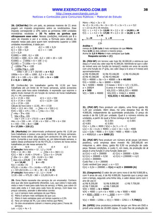 WWW.EXERCITANDO.COM.BR
http://www.exercitando.com.br
Notícias e Conteúdos para Concursos Públicos – Material de Estudo
38
26. (UCSal-Ba) Em um país, as pessoas maiores de 21 anos
pagam um imposto progressivo sobre os rendimentos. Esse
imposto corresponde a 10% sobre as primeiras 1000 unidades
monetárias recebidas e 20 % sobre os ganhos que
ultrapassam esse valor. Nessas condições, indicando por I o
valor do imposto e por r a renda, a fórmula para cálculo do
imposto nesse país para quem tem rendimento superior a 1000
unidades monetárias, é dada por:
a) I = 0,2r – 100 d) I = 100 + 0,3r
b) I = 100 + 0,2r e) I = r – 100
c) I = 0,3r
f(1000) = 1000 . 0,1 = 100
f(1100) = 1000 . 0,1+ 100 . 0,2 = 100 + 20 = 120
f(1000) ⇒ 1000a + b = 100 (–1)
f(1100) ⇒ 1100a + b = 120
–1000a – b = –100
1100a + b = 120
100a = 20 ⇒ a = 20/100 ⇒ a = 0,2
1000a + b = 100 ⇒ 1000 . 0,2 + b = 100
200 + b = 100 ⇒ b = 100 – 200 ⇒ b = – 100
I = 0,2r – 100 (A)
27. (Unifacs-Ba) Um trabalhador ganha R$ 12,50 por hora
trabalhada até um limite de 44 horas semanais, sendo acrescidos
40% para cada hora extra trabalhada. A expressão que exprime o
salário bruto mensal (S) em função do número de horas trabalhadas
(h), h ≥ 44, corresponde a:
a) S = 17,5h + 550 d) S = 12,5 + 550
b) S = 17,5h + 1350 e) S = 12,5h – 220
c) S = 17,5h – 220
Cálculo da hora extra = 12,50 . 44 = 17,50
f(44) = 12,5 .44 = 550 ⇒ 44a + b = 550 (–1)
f(54) = 550 + 175 = 725 ⇒ 54a + b = 725
–44a – b = –550
54a + b = 725
10a = 175 ⇒ a = 175/10 ⇒ a = 17,50
44a + b = 550 ⇒ 44 . 17,50 + b = 550 ⇒ 770 + b = 550
b = 550 – 770 ⇒ b = – 220
S = 17,50h – 220 (C)
28. (Marituba) Um determinado profissional ganha R$ 12,00 por
hora trabalhada e possui uma carga horária de 30 horas semanais.
Eventuais horas extras são pagas com acréscimo de 20% por hora
extra. Cumprida a sua carga horária, se, em determinada semana, o
salário desse profissional foi de R$ 475,20, o número de horas extras
trabalhadas por ele nessa semana foi:
a) 10 b) 8 c) 6 d) 4 e) 2
1ª solução: hora extra = 12 . 1,2 = 14,40
f(30) = 12 .30 = 360 ⇒ 30a + b = 360 (–1)
f(31) = 360 + 14,40 = 374,40 ⇒ 31a + b = 374,40
–30a – b = –360 30 . 14,40 + b = 360
31a + b = 374,40 b = 360 – 432
a = 14,40 b = –72
f(x) = 14,40x –72
475,20 = 14,40x – 72⇒ 14,40x = 475,20 + 72
x = 547,20/14,40⇒ x = 38 ⇒ 38 – 30 = 8 (B)
2ª solução: hora extra = 12 . 1,2 = 14,40
12.30 =360 ⇒ 475,20 – 360 = 115,20/14,40 = 8
29. Dona Marta necessita dos serviços de um encanador. Conhece
dois que são bons igualmente eficientes. Luiz, que cobra 5 reais pela
visita e mais 4 reais para cada hora de serviço, e Mário, que cobra 10
reais pela visita e 2 reais para cada hora de serviço. Com base nos
preços cobrados, assinale a alternativa correta:
a) Luiz é sempre mais vantajoso do que Mário.
b) Mário é sempre mais vantajoso do que Luiz.
c) Mário é mais vantajoso para um tempo superior a 2,5h.
d) Para um tempo de 4h, Luiz cobra menos que Mário.
e) Os dois encanadores cobram o mesmo preço para 2 horas de
serviços.
Luiz → L(x) = 4x + 5
Mário→ M(x) = 2x + 10
4x +5 = 2x +10⇒ 4x – 2x = 10 – 5 ⇒ 2x = 5 ⇒ x = 5/2
x = 2,5 ou 2h e 30 minutos.
f(2) → L = 4.2 + 5= 13,00 M = 2.2 + 10 = 14,00 L <<<< M
f(3) → L = 4.3 + 5= 17,00 M = 2.3 + 10 = 16,00 L >>>> M
L = M
L <<<< M L >>>> M
2,5h
Análise =
menos de 2,5h Luiz é mais vantajoso do que Mário.
Para 2,5h os dois cobram o mesmo preço.
Acima de 2,5 h Mário é mais vantajoso que Luiz.
Resposta correta = (C)
30. (FGV-SP) Um terreno vale hoje R$ 40.000,00 e estima-se que
daqui a 4 anos seu valor seja R$ 42.000,00. Admitindo-se que o valor
do imóvel varie em função do tempo(t) medido em anos de acordo
com uma função do 1º gráu, seu valor daqui a 6 anos e 4 meses será
aproximadamente:
a) R$ 43.066,00 b) R$ 43.166,00 c) R$ 43.266,00
d) R$ 43.366,00 e) R$ 43.466,00
f(0) = 40000 ⇒ 0a + b = 40000 ⇒ b = 40.000
f(4) = 42000 ⇒ 4a + 40000 = 42000
4a = 42000 – 40000 4 meses = 4/12 = 1/3 = 0,333...
a = 2000/4 6 anos e 4 meses = 6,333
a = 500 V(6,333) = 500.6,333 + 40000
V(t) = 500t + 40000 V(6,333) = 3166,5 + 40000
V(6,333) = 43.166,5 (B)
31. (PUC-SP) Para produzir um objeto, uma firma gasta R$
1,20 por unidade. Além disso, há uma despesa fixa de R$
4.000,00, independente da quantidade produzida. O preço de
venda é de R$ 2,00 por unidade. Qual é o número mínimo de
unidades, a partir do qual a firma começa a ter lucro?
a) 1.801 b) 2.501 c) 3.601
d) 4.001 e) 5.001
C(x) = 1,20x + 4000 / V(x) = 2x / L = V – C
L(x) = 2x – (1,2x + 4000) ⇒ L(x) = 2x – 1,2x – 4000
L(x) = 0,8x – 4000 ⇒ 0 = 0,8x – 4000 ⇒ 4000 = 0,8x
x = 4000/0,8 ⇒ x = 5000 (E)
32. (PUC-SP) Para produzir um número n de peças (n inteiro
positivo), uma empresa deve investir R$ 200.000,00 em
máquinas e, além disso, gasta R$ 0,50 na produção de cada
peça. Nessas condições, o custo C, em reais, da produção de n
peças é uma função é uma função dada por:
a) C(n) = n/2 + 200000 d) C(n) = 200000 – 0,50n
b) C(n) = 200000 + 0,50 e) C(n) = (200000 + n)/2
c) C(n) = 200000n
Custo fixo ⇒ b = 200000
Custo variável (por peça) ⇒ a = 0,5
C(n) = 0,5n + 200000 ⇒ C(n) = n/2 + 200000 (A)
33. (Cesgranrio) O valor de um carro novo é de R$ 9.000,00 e,
com 4 anos de uso, é de R$ 4.000,00. Supondo que o preço caia
com o tempo, segundo uma linha reta, o valor desse carro com 1
ano de uso é:
a) R$ 8.250,00 b) R$ 8.000,00 c) R$ 7.750,00
d) R$ 7.500,00 e) R$ 7.000,00
V(0) = 9000 ⇒ b = 9000
V(4) = 4000 ⇒ a.4 + b = 4000 ⇒ 4a + 9000 = 4000
a = 4000 – 9000 ⇒ a = – 5000 ⇒ a = – 1250
4 4
V(x) = 9000 – 1250x ⇒ V(1) = 9000 – 1250.1 = 7.750(C)
34. (UFES) Uma produtora pretende lançar um filme em DVD e
prevê uma venda de 20.000 cópias. O custo fixo de produção do
 