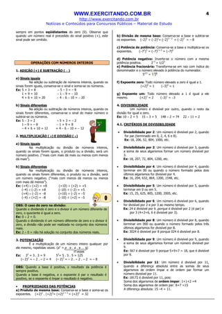 WWW.EXERCITANDO.COM.BR
http://www.exercitando.com.br
Notícias e Conteúdos para Concursos Públicos – Material de Estudo
4
sempre em pontos eqüidistantes do zero (0). Observe que
quando um número real é precedido do sinal positivo (+), este
sinal pode ser omitido.
OPERAÇÕES COM NÚMEROS INTEIROS
1. ADIÇÃO (+) E SUBTRAÇÃO ( − )
a) Sinais iguais
Na adição ou subtração de números inteiros, quando os
sinais forem iguais, conserva-se o sinal e soma-se os números.
Ex: 5 + 3 = 8 − 5 – 3 = – 8
1 + 9 = 10 − 1 − 9 = − 10
4 + 6 + 10 = 20 − 4 − 6 − 10 = − 20
b) Sinais diferentes
Na adição ou subtração de números inteiros, quando os
sinais forem diferentes, conserva-se o sinal do maior número e
subtrai-se os números.
Ex: 5 − 3 = 2 – 5 + 3 = – 2
1 – 9 = – 8 − 1 + 9 = 8
– 4 + 6 + 10 = 12 + 4 − 6 − 10 = − 12
2. MULTIPLICAÇÃO ( ××××) E DIVISÃO ( ÷÷÷÷)
a) Sinais iguais
Na multiplicação ou divisão de números inteiros,
quando os sinais forem iguais, o produto ou a divisão, será um
número positivo. (“mais com mais dá mais ou menos com menos
dá mais”).
b) Sinais diferentes
Na multiplicação ou divisão de números inteiros,
quando os sinais forem diferentes, o produto ou a divisão, será
um número negativo. (“mais com menos dá menos ou menos
com mais dá menos”).
Ex: (+4) × (+2) = +8 (+10) ÷ (+2) = +5
(−4) × (−2) = +8 (−10) ÷ (−2) = +5
(+4) × (−2) = −8 (+10) ÷ (−2) = −5
(−4) × (+2) = −8 (−10) ÷ (+2) = −5
OBS: O caso do zero na divisão:
Quando o dividendo é zero e o divisor é um número diferente de
zero, o quociente é igual a zero.
Ex: 0 ÷ 2 = 0.
Quando o dividendo é um número diferente de zero e o divisor é
zero, a divisão não pode ser realizada no conjunto dos números
reais.
Ex: 2 ÷ 0 = não há solução no conjunto dos números reais.
3. POTENCIAÇÃO
É a multiplicação de um número inteiro qualquer por
ele mesmo, repetidas vezes. (an
= a . a . a . a ... a)
n vezes
Ex: 32
= 3 . 3 = 9 53
= 5 . 5 . 5 = 125
(– 2)2
= – 2 . – 2 = 4 (– 2)3
= – 2 . – 2 . – 2 = – 8
OBS: Quando a base é positiva, o resultado da potência é
sempre positivo.
Quando a base é negativa, e o expoente é par o resultado é
positivo, se o expoente é ímpar o resultado é negativo.
• PROPRIEDADES DAS POTÊNCIAS
a) Produto de mesma base: Conserva-se a base e soma-se os
expoentes. (+2)2
. (+2)3
= (+2)2 + 3
= (+2)5
= 32
b) Divisão de mesma base: Conserva-se a base e subtrai-se
os expoentes. (−2)5
÷ (−2)2
= (−2)5 – 2
= (−2)3
= – 8
c) Potência de potência: Conserva-se a base e multiplica-se os
expoentes. (−72
)3
= (−7)2 x 3
= (−7)6
d) Potência negativa: Inverte-se o número com a mesma
potência positiva. 2–3
= 1/23
e) Potência fracionária: Transforma-se em raiz com índice do
denominador e o número elevado à potência do numerador.
52/3
=
f) Expoente zero: Todo número elevado a zero é igual a 1.
(+2)0
= 1 (−3)0
= 1
g) Expoente um: Todo número elevado a 1 é igual a ele
mesmo. (+2)1
= 2 (−3)1
= −3
4. DIVISIBILIDADE
Um número é divisível por outro, quando o resto da
divisão for igual a zero.
Ex: 10 ÷ 2 = 5 15 ÷ 3 = 5 148 ÷ 2 = 74 22 ÷ 11 = 2
4.1. CRITÉRIOS DE DIVISIBILIDADE
• Divisibilidade por 2: Um número é divisível por 2, quando
for par.(terminado em 0, 2, 4, 6 e 8).
Ex: 18, 206, 52, 804, 1000, etc.
• Divisibilidade por 3: Um número é divisível por 3, quando
a soma de seus algarismos formar um número divisível por
3.
Ex: 18, 207, 72, 804, 1200, etc.
• Divisibilidade por 4: Um número é divisível por 4, quando
terminar em 00 ou quando o número formado pelos dois
últimos algarismos for divisível por 4.
Ex: 16, 204, 632, 864, 1200, 1548, etc.
• Divisibilidade por 5: Um número é divisível por 5, quando
terminar em 0 ou em 5.
Ex: 15, 25, 625, 805, 1200, 2005, etc.
• Divisibilidade por 6: Um número é divisível por 6, quando
for divisível por 2 e por 3 ao mesmo tempo.
Ex: 24 é divisível por 6 ,porque é divisível por 2 (é par) e
por 3 (4+2=6, 6 é divisível por 3).
• Divisibilidade por 8: Um número é divisível por 8, quando
terminar em 000 ou quando o número formado pelos três
últimos algarismos for divisível por 8.
Ex: 3024 é divisível por 8 porque 024 é divisível por 8.
• Divisibilidade por 9: Um número é divisível por 9, quando
a soma de seus algarismos formar um número divisível por
9.
Ex: 567 é divisível por 9 porque 5+9+7 = 18, que é divisível
por 9.
• Divisibilidade por 11: Um número é divisível por 11,
quando a diferença absoluta entre as somas de seus
algarismos de ordem ímpar e de ordem par formar um
número divisível por 11.
Ex: 18172 é divisível por 11, pois:
Soma dos algarismos de ordem ímpar: 1+1+2 =4
Soma dos algarismos de ordem par: 8+7 =15
A diferença absoluta: 15 –4 = 11.
 