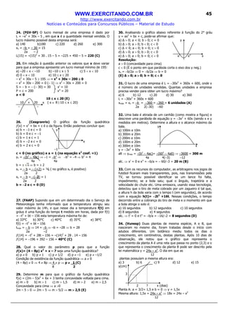 WWW.EXERCITANDO.COM.BR
http://www.exercitando.com.br
Notícias e Conteúdos para Concursos Públicos – Material de Estudo
45
24. (FGV-SP) O lucro mensal de uma empresa é dado por
L = –x2
+ 30x – 5 , em que x é a quantidade mensal vendida. O
lucro máximo possível desta empresa será:
a) 140 b)180 c) 220 d) 260 e) 300
xv = –b = – 30 = 15
2a – 2
L(15) = –(15)2
+ 30 . 15 – 5 = –225 + 450 – 5 = 220 (C)
25. Em relação à questão anterior os valores que x deve variar
para que a empresa apresente um lucro mensal mínimo de 195:
a) –20 < x < –10 b) –10 ≤ x ≤ 5 c) 5 < x < 10
d) 0 < x < 10 e) 10 ≤ x ≤ 20
– x2
+ 30x – 5 ≥ 195 ⇒ – x2
+ 30x – 200 ≥≥≥≥ 0
– x2
+ 30x – 200 = 0 (− 1) ⇒ x2
– 30x + 200 = 0
S = − b = − (− 30) = 30 x’ = 10
P = c = 200 x” = 20
a < 0
10 ≤≤≤≤ x ≤≤≤≤ 20 (E)
10 + 20 x { x ∈ R | 10 ≤ x ≤ 20}
− −
26. (Cesgranrio) O gráfico da função quadrática
ƒ(x) = x2
+ bx + c é o da figura. Então podemos concluir que:
a) b = −1 e c = 0 y
b) b = 0 e c = −1
c) b = 1 e c = 1
d) b = −2 e c = 0 x
e) b = 2 e c = 0
−1
c = 0 (no gráfico) e a = 1 (na equação x2
coef. =1)
yv = −(b2
− 4ac) ⇒ −1 = −b2
⇒ −b2
= −4 ⇒ b2
= 4
4a 4a
b = ± ⇒ b = ± 2
xv = − b = − (+2) = −1 ( no gráfico xv é positivo)
2a 2
xv = − b = −(−−−−2) = 1
2a 2
b = −−−−2 e c = 0 (D)
27. (FAAP) Supondo que em um determinado dia o Serviço de
Meteorologia tenha informado que a temperatura atingiu seu
valor máximo às 14h, e que nesse dia a temperatura f(t) em
gráus é uma função do tempo t medido em horas, dada por f(t)
= −t2
+ bt – 156 esta temperatura máxima foi de:
a) 33°C b) 30°C c) 40°C d) 35°C e) 38°C
f(t) = −t2
+ bt – 156
tmáx = − b ⇒ 14 = −b ⇒ –b = –28 ⇒ b = 28
2a –2
ƒ(14) = −t2
+ 28t – 156 = –(14)2
+ 28 . 14 – 156
ƒ(14) = −196 + 392 – 156 = 40°C (C)
28. Qual o valor do parâmetro p para que a função
ƒ(x)= (4 – 8p) x2
+ x – 7 seja uma função quadrática?
a) p ≠ 0 b) p ≠ 1 c) p ≠ 1/2 d) p ≠ –1 e) p ≠ –1/2
Condição de existência da função quadrática ⇒ a ≠ 0
(4 – 8p) ≠ 0 ⇒ 4 ≠ 8p ⇒ 4 ≠ p ⇒ p ≠≠≠≠ 1 (C)
8 2
29. Determine m para que o gráfico da função quadrática
f(x) = (2m – 5)x2
+ 6x + 3 tenha concavidade voltada para cima.
a) m > 0 b) m > 1 c) m > 1,5 d) m > 2 e) m > 2,5
Concavidade para cima ⇒ a >0
2m – 5 > 0 ⇒ 2m > 5 ⇒ m > 5/2 ⇒ m >>>> 2,5 (E)
30. Analisando o gráfico abaixo referente à função do 2° gráu
y = ax2
+ bx + c, pode-se afirmar que:
a) > 0; a < 0; b > 0; c = 0 y
b) > 0; a > 0; b < 0; c < 0
c) < 0; a < 0; b = 0; c > 0
d) > 0; a > 0; b > 0; c < 0
e) > 0; a > 0; b = 0; c < 0 x’ x” x
Resolução:
a > 0 (concavidade para cima)
c < 0 (É o ponto em que parábola corta o eixo dos y neg.)
xv = −b/2a ⇒ 0 = −b/2a ⇒ b = 0
(E) ∆ >>>> 0; a >>>> 0; b = 0; c <<<< 0
31. O lucro de uma empresa é L = −30x2
+ 360x + 600, onde x
é número de unidades vendidas. Quantas unidades a empresa
precisa vender para obter um lucro máximo?
a) 6 b) 12 c) 20 d) 30 e) 360
L = −30x2
+ 360x + 600
xmáx = xv = −b = −360 = −360 = 6 unidades (A)
2a 2(−30) −60
32. Uma bala é atirada de um canhão (como mostra a figura) e
descreve uma parábola de equação y = −3x2
+ 60x (sendo x e y
medidos em metros). Determine a altura e o alcance máximo da
bala. y
a) 100m e 10m
b) 300m e 20m
c) 200m e 10m
d) 100m e 20m
e) 300m e 10m x
y = −3x2
+ 60x
alt ⇒ ymax = −(b2
− 4ac)= −(602
− 4a0) ⇒ −3600 = 300 m
4a 4(−3) −12
alc. ⇒ x’ = 0 e x” = −b/a = − 60/−3 = 20 m (B)
33. Com os recursos do computador, as arbitragens nos jogos de
futebol ficaram mais transparentes, pois, nas transmissões pela
TV, se tornou possível identificar se um lance foi falta,
impedimento; se a bola saiu; qual o ângulo, trajetória e a
velocidade do chute etc. Uma emissora, usando essa tecnologia,
detectou que o tiro de meta cobrado por um zagueiro é tal que,
a altura h da bola varia com o tempo t (em segundos), de acordo
com a equação h(t)= −−−−2t2
+16t. Nessas condições, o tempo
decorrido entre a cobrança do tiro de meta e o momento em que
a bola atinge o solo é:
a) 16 segundos b) 12 segundos c) 10 segundos
d) 8 segundos e) 4 segundos
alc. ⇒ t’ = 0 e t” = −b/a = −16/−2 = 8 segundos (D)
34. (Vunesp) Duas plantas de mesma espécie, A e B, que
nasceram no mesmo dia, foram tratadas desde o início com
adubos diferentes. Um botânico mediu todos os dias o
crescimento, em centímetros, destas plantas. Após 10 dias de
observação, ele notou que o gráfico que representa o
crescimento da planta A é uma reta que passa no ponto (2,3) e o
que representa o crescimento da planta B pode ser descrito pela
lei matemática y = 24x – x2
. O dia em que as
12
plantas possuíam a mesma altura era:
a) 3 b) 6 c) 9 d) 12 e) 15
y(cm)
3
2 ? x (dias)
Planta A: a = 3/2= 1,5 e b = 0 ⇒ y = 1,5x
Mesma altura: 1,5x = 24x – x2
⇒ 18x = 24x – x2
12
 