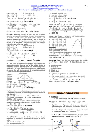 WWW.EXERCITANDO.COM.BR
http://www.exercitando.com.br
Notícias e Conteúdos para Concursos Públicos – Material de Estudo
47
a) y = –3/4t2
+ 6t d) y = –1/4t2
+ 2t
b) y = –3/8t2
+ 3t e) y = –2/3t2
+ 16t
c) y = –3/4t2
+ 5t
x’ = 0 e x” = 8, xv = x’ + x” = 0 + 8 ⇒ xv = 4
2 2
xv = − b = 4 ⇒ − b = 4 . 2a ⇒ b = −−−− 8a (A)
2a
yv = −(b2
− 4ac) = 12 ⇒ − ((−8a)2
) = 12 ⇒ − 64a2
= 12
4a 4a 4a
−16a = 12 ⇒ a = 12 ⇒ a = −−−− 3
− 16 4
b = −8a = −8 . −3/4 ⇒ b = 6 y = –3/4t2
+ 6t (A)
45. (PSS) Após uma cobrança de falta, uma bola de futebol
descreveu uma trajetória parabólica. Observou-se que a altura h,
em metros, da bola variava de acordo com o tempo t, em
segundos, após o chute. Considerando que a bola foi chutada do
solo no instante t = 0 segundo e que a altura máxima atingida
por ela foi de 4 m após 2 segundos do chute, qual a função
matemática que define essa função?
a) h(t) = –t2
+ 4t d) h(t) = –2t2
+ 4t
b) h(t) = –t2
– 4t e) h(t) = –2t2
– 4t
c) h(t) = –4t2
+ 4t
xv = − b = 2 ⇒ − b = 2 . 2a ⇒ b = −−−− 4a (A)
2a
yv =− (b2
− 4ac) = 4 ⇒ − ((−4a)2
) = 4⇒ − 16ª2
= 4
4a 4a 4a
− 4a = 4⇒ a = 4 ⇒ a = −−−− 1
− 4
b = − 4a = − 4 . − 1 ⇒ b = 4 h(t) = – t2
+ 4t (A)
46. Uma loja fez campanha publicitária para vender seus
produtos importados. Suponha que “x” dias após o término da
campanha, as vendas diárias tivessem sido calculadas segundo a
função y = – 2x2
+ 20x + 150, conforme o gráfico abaixo. Depois
de quantos dias após o encerramento da campanha publicitária,
a loja acabou seu estoque de mercadorias?
y (toneladas)
a) 25 dias yv
b) 20 dias
c) 15 dias 150
d) 10 dias
e) 5 dias 0 xv x (dias)
y = – 2x2
+ 20x + 150 ⇒ – 2x2
+ 20x + 150 = 0 (÷– 2)
x2
– 10x – 75 = 0, Quando a = 1,
S = − b = − (− 10) = 10 x’ = − 5
P = c = − 75 x” = 15 dias (C)
47. Na questão anterior, Depois de quantos dias após encerrada
a campanha publicitária, as vendas atingiram o valor máximo? E
qual esse valor?
a) 5 dias e 100 toneladas d) 5 dias e 200 toneladas
b) 7,5 dias e 100 toneladas e) 7,5 dias e 200 toneladas
c) 10 dias e 200 toneladas
Para este cálculo, não podemos trabalhar com a equação
simplificada, temos que trabalhar com a equação original:
y = – 2x2
+ 20x + 150
xv = − b = − 20 = − 20 ⇒ xv = 5 dias
2a 2 (− 2) − 4
yv = − (b2
− 4ac) = 4 ⇒ − (− 202
− 4(− 2) 150 )
4a 4(− 2)
yv = − (400 +1200) = − 1600 ⇒ yv = 200 toneladas (D)
− 8 − 8
48. (UFBA) Sabe-se que –2 e 3 são raízes de uma função
quadrática. Se o ponto (–1, 8) pertence ao gráfico da função,
então:
a) O seu valor máximo é 1,25.
b) O seu valor mínimo é 1,25.
c) O seu valor mínimo é 12,5.
d) O seu valor máximo é 12,5.
e) O seu valor mínimo é 0,25.
x’ = – 2 S= – b = 1 ⇒ –b = a ⇒ b = –a
a
x” = 3 P = c = –6 ⇒ c = –6a
a
y = ax2
+ bx + c ⇒ (– 1, 8) ⇒ 8 = a(– 1)2
+ b(– 1) + c
a – b + c = 8 ⇒ a – (– a) + (– 6a) = 8 ⇒ a + a – 6a = 8
– 4a = 8 ⇒ a = 8/ – 4 ⇒ a = – 2 ⇒ b = 2 ⇒ c = 12
yv = − (b2
− 4ac) = − (22
− 4(−2)12 ) = − (4+96) = − 100
4a 4(−2) −8 −8
yv = 12,5 (D)
49. (UFMG) A função y = ax2
bx + c, está representada no
gráfico abaixo. A Afirmativa correta é:
a) > 0; a > 0; b > 0; c > 0 y
b) > 0; a < 0; b < 0; c < 0
c) > 0; a < 0; b > 0; c = 0
d) > 0; a < 0; b > 0; c < 0
e) < 0; a < 0; b < 0; c < 0 x
Resolução:
> 0 (2 raízes reais distintas)
a < 0 (concavidade para baixo)
c < 0 (É o ponto em que parábola corta o eixo dos y)
xv = − b/2a ⇒ − b = xv . 2a (−1) ⇒ b = − (xv . 2a)
no gráfico xv é −, e a é − , então: b = − (− . −) ⇒ b < 0
(B) a < 0; b < 0; c < 0
50. (SENAC 2009) Se o vértice da parábola dada pela equação
y = x2
– hx + p + 1 é o ponto V (–2, –1), então o valor de p – h
é:
a) Um número ímpar.
b) Divisor de 3.
c) Um número primo.
d) Múltiplo de 4.
e) Divisível por 6.
xv = −b ⇒ –2 = −(−h) ⇒ –2 . 2 = h ⇒ h = –4
2a 2.1
yv = − ⇒ –1 = −((4)2
– 4.1.(p + 1)) ⇒ –4=−(16 – 4p – 4)
4a 4.1
–4= – 12 + 4p ⇒ –4 + 12= 4p ⇒ p = 8/4 ⇒ p = 2
p – h = 2 – (–4) ⇒ p – h = 2 + 4 ⇒ p – h = 6 (E)
FUNÇÃO EXPONENCIAL
1. DEFINIÇÃO
É toda função do tipo ƒ(x) = ax
(com a > 0 e a ≠ 1)
Ex: ƒ(x) = 3x
ƒ(x) = 0,4x
ƒ(x) = (1/2)x
ƒ(x) = )x
• O gráfico é uma figura chamada de curva exponencial
que sempre passa pelo ponto (0,1) e não toca o eixo dos x.
• Se a >>>> 1 a função será crescente, ou seja, quanto maior
for o valor de x, maior será o valor de y.
• Se 0 <<<< a <<<< 1 a função será decrescente, ou seja, quanto
maior for o valor de x, menor será o valor de y.
y y
a >>>> 1 0 <<<< a <<<< 1
 