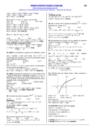 WWW.EXERCITANDO.COM.BR
http://www.exercitando.com.br
Notícias e Conteúdos para Concursos Públicos – Material de Estudo
53
3 log x – 3 log 3 + 2 log x – 2 log 7 = 4 log x – 2 log 7
5 log x – 4 log x = 3 log 3 ⇒ log x = log 33
log x = log 27 ⇒ x = 27 (C)
22. Se log M = 3 ⋅ log 5 − 2 ⋅ log 25 − log 10, então:
a) M = 0,1 b) M = 5−3
c) M = 0,02
d) M = 0,2 e) M = 0,01
log M = 3 ⋅ log 5 − 2 ⋅ log 25 − log 10
log M = 3 ⋅ log 5 − 2 ⋅ log 52
− log 10
log M = 3 ⋅ log 5 − 4 ⋅ log 5 − log 10 = − log 5 − log 10
log M = log 1/5 + log 1/10 ⇒ log M = log 1/50
log M = log 0,02 ⇒ M = 0,02 (C)
23. Se 4log81logx
2
13 −= , então:
a) 3/2 b) 6 c) 5/2 d) 3
x = log3 81 – log1/2 4 = log3 34
– log1/2 22
= 4 log3 3 – 2 log1/2 2
x = 4 – 2 log1/2(1/2)–1
= 4 – 2.(–1).log1/2(1/2) = 4 + 2 = 6 (B)
Outra resolução: (mudança de base)
x = log3 81 – log1/2 4 = log3 34
– log2 22
= 4 log3 3 – 2 log2 2
log21/2 log2 2–1
x = 4 log3 3 – 2 log2 2 = 4 – 2 = 4 + 2 = 6 (B)
–1 log2 2 –1
24. (NCE) A concentração no sangue de um antibiótico, t horas
após a ingestão, é dada pela função ( ) 6
t
103tc
−
×= . A
concentração será reduzida a um terço da concentração original
após o seguinte número de horas:
a) 6 log 3 b) 3 log 6 c) 1/3
d) 3 e) 6
c(t) = 3 x 10–t/6
c(0) = 3 x 10–0/6
= 3 x 100
= 3 (para reduzir a concentração a
um terço, temos que iguala c(t) = 1.
1 = 3 x 10–t/6
⇒ 1/3 = 10–t/6
⇒ log(1/3) = log(10–t/6
)
log 1 – log 3 = –t/6.log 10 ⇒ – log 3 = –t/6 ⇒ t = 6log3 (A)
25. (NCE) A população de bactérias em um meio triplica a cada
2 horas de modo que se a população no tempo t = 0 é p0 , a
população em um tempo t (em horas) qualquer será de p(t) =
3t/2
.p0. O tempo t (em horas) que terá transcorrido para que a
população inicial p0 duplique será de:
a) 4 / 3 b) 2 c) log(5) / log(3)
d) log(4) / log(3) e) log(2) / log(3)
p(t) = 3t/2
.p0
p(0) = p0
2p0 = 3t/2
.p0 ⇒ 2 = 3t/2
⇒ log2 = log3t/2
⇒ log2 = t/2.log3
t = 2log2 = log 22
⇒ t = log(4) / log(3) (D)
log3 log3
26. O produto das raízes da equação
4
1
2
2x2log
= é igual a
a) –1/2 b) –1/4 c) 1/2 d) 1/4
Resolução1:
2log
2
x²
= 1/4 (Conseqüência nº 4 ⇒ = b) ⇒ x2
= 1/4
x = ± √1/4 ⇒ x = ± 1/2
x’ . x” = 1/2 . – 1/2 = – 1/4 (B)
Resolução2:
2log
2
x²
= 1 ⇒ 2log
2
x²
= 1 ⇒ 2log
2
x²
= 2–2
⇒ log2x2
= –2
4 22
x2
= 2–2
⇒ x2
= 1 ⇒ x2
= 1 ⇒ x = ± √1/4 ⇒ x = ± 1/2
22
4
27. O valor do logaritmo de na base é:
a) 2/5 b) 5 c) 4/5 d) 3/5
= x ⇒ ( )x
= 5 2
⇒ (31/2
)x
= 32/5
⇒ 3x/2
= 32/5
x = 2 ⇒ x = 4/5 (C)
2 5
Resolução por log:
= log3
1/2
91/5
= 1/5 . log3
1/2
32
= 1/5 . log3
1/2
(31/2
)4
= 4/5 log3
1/2
(31/2
) = 4/5 (C)
28. Seja o número real K a solução da equação = 1/16. O
logaritmo de K, na base , é:
a) 2 b) 4 c) 8 d) 16
= 1/16 ⇒ = 1/42
⇒ = 4–2
⇒ 10 – x = –2
3
10 – x = –2 . 3 ⇒ 10 – x = –6 ⇒ 10 + 6 = x ⇒ x = K = 16
= y ⇒ = y ⇒ (21/2
)y
= 16 ⇒2y/2
= 24
y/2 = 4 ⇒ y = 4 . 2 ⇒ y = 8 (C)
29. Aumentando-se um número x em 16 unidades, seu logaritmo
na base 3 aumenta em 2 unidades. O valor de x é:
a) 10 b) 8 c) 6 d) 4 e) 2
log3 x = y ⇒ 3y
= x
log3 (x + 16) = y + 2 ⇒ 3y+2
= x + 16 ⇒ 3y
. 32
= x + 16
3y
= x
9 . 3y
= x + 16 ⇒ 9x – x = 16 ⇒ 8x = 16 ⇒ x = 2 (E)
30. Se x > 1 é a solução da equação:
3log
2
1
1xlog1xlog 555 =++− , então x vale:
a) 2 b) 3 c) 4 d) 5 e)6
log5(x – 1)1/2
+ log5(x + 1)1/2
= 1/2 log53
1/2 . log5(x – 1) + 1/2 . log5(x + 1) = 1/2 log53 (÷ 1/2)
log5(x – 1) + log5(x + 1) = log53
log5(x – 1).(x + 1) = log53
(x – 1).(x + 1) = 3 ⇒ x2
– 1 = 3 ⇒ x2
= 3 + 1 ⇒ x2
= 4
x = ± √4 ⇒ x = ± 2 x’ = +2 (A)
x” = –2 (x > 1)
31. (CFO-PM) Qual das funções abaixo, melhor representa o
gráfico abaixo?
a) f(x) = 2x−2
b) f(x) = 1−x2
c) f(x) = log2 (x+2)
d) f(x) = 2x+1
e) f(x) = log2 (x−1)
f(x) = log2 (x+2)
f(–1) = log2 (x+2) = log2 (–1+2) = log2 1 = 0
f(0) = log2 (0+2) = log2 2 = 1 (C)
32. (CFO-PM) Assinale a alternativa correta
a) Se 2x+1
= 2, então x = –1.
b) A função f(x) = 2x
é decrescente.
c) Se f(x) = ax
, (a>1) então f(0) = a
d) log (0,001) = 3
e) Se x = 2 log3 (9) então x = 4
a) Errada, pois: 2x+1
= 2 ⇒ x + 1 = 1 ⇒ x = 1 – 1 ⇒ x = 0
b) Errada, pois: f(x) = 2x
(a > 0) é crescente.
−2 −1 0
x
y
1
 