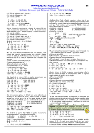WWW.EXERCITANDO.COM.BR
http://www.exercitando.com.br
Notícias e Conteúdos para Concursos Públicos – Material de Estudo
56
c) O valor de B é maior que o valor de C.
d) O valor de B é superior a 408.
e) O valor de C é 480.
A = 26p ⇒ A = 26 . 12= 312
B = 34p ⇒ B = 34 . 12 = 408
C = 40p ⇒ C = 40 . 12 = 480 (E)
1200 = 100p ⇒ p = 1200/100 ⇒ p = 12
02. Ao efetuarmos corretamente a divisão do número 444 em
partes inversamente proporcionais a 4, 5 e 6, encontraremos
respectivamente x, y e z. Nessas condições é correto afirmar que:
a) O valor de x é 120.
b) O valor de z é o maior dos três.
c) O valor de y é maior que o valor de x.
d) O valor de y é um quadrado perfeito.
e) O valor de z é divisível por 9.
1 , 1 , 1 mmc(4,5,6) = 60 ⇒ 15,12 e10
4 5 6
X = 15p ⇒ A = 15 . 12= 180
Y = 12p ⇒ B = 12 . 12 = 144 (D)
Z = 10p ⇒ C = 10 . 12 = 120
444 = 37p ⇒ p = 444/37 ⇒ p = 12
03. Três sócios fizeram investimentos em uma empresa, José
investiu R$ 5.000,00, Manoel investiu R$ 4.000,00 e Carlos
investiu R$ 2.000,00. No final do exercício financeiro, a empresa
obteve um lucro de R$ 3.300,00. Repartindo este lucro pelos três
teremos:
a) Cada um deles receberá R$ 1.100,00.
b) Carlos receberá R$ 600,00.
c) Manoel receberá mais que José.
d) Manoel receberá R$ R$ 1.500,00.
e) José receberá R$ 1.200,00.
J = 5p ⇒ J = 5 . 300 = 1500
M = 4p ⇒ M = 4 . 300 = 1200
C = 2p ⇒ C = 2 . 300 = 600(B)
3300 = 11p ⇒ p = 3300/11 ⇒ p = 300
04. Repartindo o número 364 em partes proporcionais aos
números 16, 40, 32 e 24, teremos respectivamente:
a) 50, 135, 106, 73 b) 54, 128, 102, 80
c) 52, 130, 104, 78 d) 56, 130, 108, 70
e) 58, 124, 100, 82
A = 16p ⇒ A = 16 . 3,25 = 52 (C)
B = 40p ⇒ B = 40 . 3,25 = 130
C = 32p ⇒ C = 32 . 3,25 = 104
D = 24p ⇒ D = 24 . 3,25 = 78
364 = 112p ⇒ p = 364/112 ⇒ p = 3,25
05. Uma pessoa aplicou R$ 840,00 em uma caderneta de
poupança e R$ 560,00 em outra, ambas durante o mesmo
período, no mesmo banco. Se no fim desse período as duas
juntas renderam R$ 490,00, qual foi o rendimento de cada uma?
a) R$ 294,00 e R$ 196,00 b) R$ 296,00 e R$ 194,00
c) R$ 298,00 e R$ 192,00 d) R$ 300,00 e R$ 190,00
e) R$ 292,00 e R$ 198,00
A = 84p ⇒ A = 84 . 3,5 = 294,00 (A)
B = 56p ⇒ B = 56 . 3,5 = 196,00
490 = 140p ⇒ p = 490/140 ⇒ p = 3,5
06. Dividindo a quantia R$ 945,00 em partes inversamente
proporcionais a 6 e 8, teremos respectivamente:
a) 400 e 545 b) 405 e 540 c) 545 e 400
d) 550 e 395 e) 540 e 405
Como 6 e 8 são divisíveis por 2, podemos trabalhar com 3 e 4.
1 , 1 mmc(3,4) = 12 ⇒ 4 e 3
3 4
A = 4p ⇒ A = 4 . 135 = 540,00 (E)
B = 3p ⇒ B = 3 . 135 = 405,00
945 = 7p ⇒ p = 945/7 ⇒ p = 135
07. Dois sócios, Paulo e Rafael, repartiram o lucro final de um
negócio, que foi de R$ 4.900,00, de forma proporcional à quantia
que cada um investiu. Sabe-se que Rafael investiu R$ 2.000,00 a
mais que Paulo e obteve um lucro de R$ 700,00 a mais que
Paulo. Quanto cada um investiu?
a) 4.000,00 e 6.000,00 b) 6.000,00 e 8.000,00
c) 5.000,00 e 7.000,00 d) 7.000,00 e 9.000,00
e) 3.000,00 e 5.000,00
Invest. Lucro
P x 2100 4900 – 700 = 4.200 = 2100
R x + 2000 2800 2
2100 = 2800 (simplificando por 100)
x x + 2000
21 = 28__
x x + 2000
28x = 21(x + 2000) ⇒ 28x = 21x + 42000
28x – 21x = 42000 ⇒ 7x = 42000 ⇒ x = 42000/7
x = 6000⇒ P = 6.000,00 ⇒⇒⇒⇒ R = 8.000,00 (B)
08. Um número foi dividido em três partes, proporcionais a 2, 3 e
7, tais que a soma das duas maiores é igual a 120. Então:
a) A menor parte é 36.
b) A maior parte é igual à soma das duas menores.
c) A soma das duas menores partes é 50.
d) A maior parte é menor do que a soma das duas menores.
e) A diferença da maior para a menor parte equivale à soma das
duas menores.
A = 2p ⇒ A = 2 . 12= 24 84 – 24= 24 +36 (E)
B = 3p ⇒ B = 3 . 12 = 36
C = 7p ⇒ C = 7 . 12 = 84
B + C = 120⇒3p + 7p = 120⇒ 10p = 120⇒ p= 120/10 = 12
09. Um número foi dividido em partes, proporcionais a 4, 5 e 9,
tais que a soma do triplo da primeira com o dobro da segunda
supera o dobro da terceira em 32. Então:
a) A menor parte é 36.
b) A maior parte é 72.
c) A soma das duas menores partes é 63.
d) A soma das duas maiores partes é 56.
e) O número original é 180.
A = 4p ⇒ A = 4 . 8 = 32
B = 5p ⇒ B = 5 . 8 = 40
C = 9p ⇒ C = 9 . 8 = 72 (B)
3A + 2B = 2C + 32 ⇒ 3 . 4p + 2 . 5p = 2 . 9p + 32
12p + 10p = 18p + 32 ⇒22p – 18p = 32 ⇒ 4p = 32
p = 32/4 ⇒ p = 8
10. Em um concurso literário, o prêmio de 21 livros deve ser
dividido proporcionalmente ao número de pontos recebidos pelos
três primeiros colocados. Se os candidatos A, B e C conseguiram
72, 84 e 96 pontos, respectivamente, a quantidade de livros que
o primeiro colocado recebeu foi:
a) 21 b) 8 c) 15 d) 12 e) 10
Atenção: Se todas as partes possuírem um divisor comum,
podemos simplificar as partes por este divisor comum, sem que
o resultado se altere. Isto facilitará o cálculo da variável p.
A = 72 ÷ 12 = 6p ⇒ A = 6 . 1 = 6
B = 84 ÷ 12 = 7p ⇒ B = 7 . 1 = 7
C = 96 ÷ 12 = 8p ⇒ C = 8 . 1 = 8 (B)
21 = 21p ⇒ p = 21/21 ⇒ p = 1
11. Uma estrada de 315 km de extensão, foi asfaltada por três
equipes A, B e C, cada uma delas atuando em um trecho
diretamente proporcional aos números 2, 3 e 4 respectivamente.
O trecho da estrada asfaltada, em km, pela turma C foi de:
 