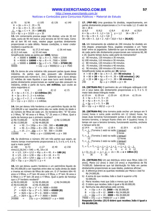 WWW.EXERCITANDO.COM.BR
http://www.exercitando.com.br
Notícias e Conteúdos para Concursos Públicos – Material de Estudo
57
a) 70 b) 96 c) 105 d) 126 e) 140
A = 2p ⇒ A = 2 . 35 = 70
B = 3p ⇒ B = 3 . 35 = 105
C = 4p ⇒ C = 4 . 35 = 140 (E)
315 = 9p ⇒ p = 315/9 ⇒ p = 35
12. Um comerciante precisa pagar três dívidas: uma de 30 mil
reais, outra de 40 mil reais e uma terceira de 50 mil reais. Como
ele só tem 90 mil reais, resolve pagar quantias diretamente
proporcionais a cada débito. Nessas condições, o maior credor
receberá a quantia de:
a) 30 mil reais b) 37,5 mil reais c) 36 mil reais
d) 22,5 mil reais e) 32 mil reais
Simplificando todas as partes por 1000, temos:
A = 30000 ÷ 10000 = 3p ⇒ A = 3 . 7500 = 22500
B = 40000 ÷ 10000 = 4p ⇒ B = 4 . 7500 = 30000
C = 50000 ÷ 10000 = 5p ⇒ C = 5 . 7500 = 37500 (B)
90000 = 12p ⇒ p = 90000/12 ⇒ p = 7500
13. Os donos de uma indústria não possuem partes iguais dessa
indústria. As partes que eles possuem são diretamente
proporcionais aos números 6, 3 e 2. Sabendo que o lucro atingiu
22 milhões de reais líquidos e que esse lucro será dividido em
partes diretamente proporcionais ao capital que eles possuem na
indústria, então a parte do lucro, em milhões, que coube ao
sócio majoritário é:
a) 4 b) 6 c) 8 d) 12 e) 15
A = 6p ⇒ A = 6 . 2 = 12 milhões (D)
B = 3p ⇒ B = 3 . 2 = 6 milhões
C = 2p ⇒ C = 2 . 2 = 4 milhões
22 = 11p ⇒ p = 22/11 = 2 milhões
14. Um pai deixou três herdeiros e um patrimônio líquido de R$
132.000,00 a ser repartido entre eles na razão direta da idade e
do número de filhos de cada um. Os herdeiros têm: “A” 50 anos
e 3 filhos, “B” 40 anos e 6 filhos, “C” 25 anos e 2 filhos. Qual a
parte da herança que o primeiro recebeu?
a) R$ 72.000,00 b) R$ 45.000,00 c) R$ 12.000,00
d) R$ 15.000,00 e) R$ 44.000,00
A = 50 . 3 = 150p ⇒ A = 150 . 300 = 45.000 (B)
B = 40 . 6 = 240p ⇒ B = 240 . 300 = 72.000
C = 25 . 2 = 50p ⇒ C = 50 . 300 = 15.000
132000 = 440p ⇒ p = 132000/440 ⇒ p = 300
15. Se dividirmos o número 292 em três partes que sejam, ao
mesmo tempo inversamente proporcionais a 3, 5 e 6; e 4, 6 e 9,
qual a maior parte?
a) 180 b) 72 c) 27 d) 40 e) 150
mmc(12,30,54) = 540 ⇒ 45, 18 e 10
A = 1/3 . 1/4 = 1/12 = 45p ⇒ A = 45 . 4 = 180 (A)
B = 1/5 . 1/6 = 1/30 = 18p ⇒ B = 18 . 4 = 72
C = 1/6 . 1/9 = 1/54 = 10p ⇒ C = 10 . 4 = 40
292 = 73p ⇒ p = 292/73 ⇒ p = 4
16. Um pai deixou quatro herdeiros e um patrimônio líquido de
R$ 243.000,00 a ser repartido entre eles na razão direta da idade
e inversa ao número de filhos de cada um. O 1º herdeiro têm 45
anos e 5 filhos, o 2º tem 40 anos e 8 filhos, o 3º tem 36 anos e
6 filhos e o 4º tem 28 anos e 4 filhos. Qual a parte da herança
que o 2º herdeiro receberá?
a) R$ 81.000,00 b) R$ 45.000,00 c) R$ 54.000,00
d) R$ 63.000,00 e) R$ 25.000,00
1° = 45/5 = 9p ⇒ 1° = 9 . 9000 = 81000
2° = 40/8 = 5p ⇒ 2° = 5 . 9000 = 45000 (B)
3° = 36/6 = 6p ⇒ 3° = 6 . 9000 = 54000
4° = 28/4 = 7p ⇒ 4° = 7 .9000 = 36000
243000 = 27p ⇒ p = 243000/27 ⇒ p = 9000
17. (PRF-98) Uma grandeza foi dividida, respectivamente, em
partes diretamente proporcionais a 3 e 4 na razão 1,2. O valor de
3A + 2B é:
a) 6,0 b) 8,2 c) 8,4 d) 14,4 e) 20,4
A = 3p ⇒ A = 3 . 1,2 = 3,6 p = 1,2 3A + 2B = ?
B = 4p ⇒ B = 4 . 1,2 = 4,8
3A +2B = 3 . 3,6 + 2 . 4,8 = 10,8 + 9,6 = 20,4(E)
18. Um treinamento de voleibol de 240 minutos foi dividido em
três etapas: preparação física, jogadas ensaiadas e um “bate
bola” entre os jogadores. Sabendo-se que os tempos de duração
de cada parte são diretamente proporcionais aos números 60, 80
e 20. Quanto tempo durou cada parte do treinamento?
a) 90 minutos, 120 minutos e 30 minutos.
b) 100 minutos, 110 minutos e 30 minutos.
c) 80 minutos, 120 minutos e 40 minutos.
d) 70 minutos, 130 minutos e 40 minutos.
e) 90 minutos, 100 minutos e 50 minutos.
Simplificando todas as partes por 20, temos:
A = 60 ÷ 20 = 3p ⇒ A = 3 . 30= 90 minutos
B = 80 ÷ 20 = 4p ⇒ B = 4 . 30 = 120 minutos (A)
C = 20 ÷ 20 = 1p ⇒ C = 1 . 30 = 30 minutos
240 = 8p ⇒ p = 240/8 ⇒ p = 30
19. (DETRAN-PA) O perímetro de um triângulo retângulo é 60
cm e seus lados são diretamente proporcionais a 3, 4 e 5. O
maior lado desse triângulo mede:
a) 15 cm b) 20 cm c) 25 cm d) 30 cm e) 35 cm
A = 3p ⇒ A = 3 . 5 = 15
B = 4p ⇒ B = 4 . 5 = 20
C = 5p ⇒ C = 5 . 5 = 25
60 = 12p ⇒ p = 60/12 ⇒ p = 5
20. (DETRAN-PA) Uma torneira pode encher um tanque em 9
(nove) horas e outra pode enchê-lo em 12 (doze) horas. Se
essas duas torneiras funcionassem juntas e com elas mais uma
terceira torneira, o tanque ficaria cheio em 4 (quatro) horas. O
tempo em que a terceira torneira, funcionando sozinha, encheria
o tanque seria de:
a) 14 h b) 16 h c) 18 h d) 20 h e) 22 h
T1 = 1_ (Torneira 1 está na razão 1 tanque)
9 9 horas
T2 = 1_ (Torneira 2 está na razão 1 tanque)
12 12 horas
T3 = 1_ (Torneira 3 está na razão 1 tanque)
x x horas
T1 + T2 + T3 = 1 ⇒ 1 + 1 + 1 = 1 ⇒ 1 = 1 – 1 – 1_
4 9 12 x 4 x 4 9 12
1 = 9 – 4 – 3 ⇒ 1 = 2_⇒ 2x = 36 ⇒ x = 18hrs (C)
x 36 x 36
21. (DETRAN-PA) Um pai distribuiu entre seus filhos João (15
anos), Maria (12 anos) e José (10 anos) a importância de R$
74.000,00. Sabendo-se que tal distribuição foi feita em partes
diretamente proporcionais as suas idades, podemos afirmar:
a) A diferença entre as quantias recebidas por Maria e José foi
R$ 24.000,00.
b) A soma do que recebeu João e José é superior a R$
52.000,00.
c) Maria recebeu mais que João e menos que José.
d) O dobro que recebeu João é igual a R$ 60.000,00.
e) Nenhuma das alternativas está correta.
A = 15p ⇒ A = 15. 2000 = R$ 30.000,00
B = 12p ⇒ B = 12 . 2000 = R$ 24.000,00
C = 10p ⇒ C = 10 . 2000 = R$ 20.000,00
74000 = 37p ⇒ p = 74000/37 ⇒ p = 2000
Resposta Correta: (D) O dobro que recebeu João é igual a
R$ 60.000,00.
 