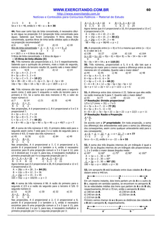 WWW.EXERCITANDO.COM.BR
http://www.exercitando.com.br
Notícias e Conteúdos para Concursos Públicos – Material de Estudo
60
3 + 5 3 8 3 8
Se a + b = 48, então b = 48 – a ⇒ b = 30
44. Para usar certo tipo de tinta concentrada, é necessário diluí-
la em água na proporção 3:2 (proporção tinta concentrada para
água). Sabendo que foram comprados 9 litros dessa tinta
concentrada, quantos litros de tinta serão obtidos após a diluição
na proporção recomendada?
a) 6 b) 9 c) 12 d) 15 e) 18
litro de tinta concentrada = 3 ⇒ 9 = 3 ⇒ x = 9 . 2
água 2 x 2 3
x = 18/3 ⇒ x = 6 litros de água.
9 litros de tinta concentrada + 6 litros de água =
= 15 litros de tinta diluída (D)
45. Três números são proporcionais a 2, 3 e 5 respectivamente.
Sabendo que o quíntuplo do primeiro, mais o triplo do segundo,
menos o dobro do terceiro resulta 18, quanto vale o maior deles?
a) 6 b) 8 c) 10 d) 12 e) 14
A = 2p ⇒ A = 2 . 2 = 4
B = 3p ⇒ B = 3 . 2 = 6
C = 5p ⇒ C = 5 . 2 = 10 (C)
5A + 3B – 2C = 18 ⇒ 5 . 2p + 3 . 3p – 2 . 5p = 18
10p + 9p – 10p = 18 ⇒ 9p = 18 ⇒ p = 18/9 ⇒ p = 2
46. Três números são tais que o primeiro está para o segundo
assim como 2 está para 5 enquanto a razão do terceiro para o
primeiro é 7/2. Se a soma dos dois menores é 49, o valor do
maior número é:
a) 7 b) 14 c) 21 d) 35 e) 49
A = 2 , C = 7_
B 5 A 2
Nas proporções, A é proporcional a 2, B é proporcional a 5 e C é
proporcional 7.
A = 2p ⇒ A = 2 . 7 = 14
B = 5p ⇒ B = 5 . 7 = 35
C = 7p ⇒ C = 7 . 7 = 49 (E)
A + B = 49 ⇒ 2p + 5p = 49 ⇒ 7p = 49 ⇒ p = 49/7 ⇒ p = 7
47. A soma de três números é 165. O primeiro deles está para o
segundo assim como 7 está para 3 e a razão do segundo para o
terceiro é 4/5. O maior dos três números é:
a) 45 b) 36 c) 21 d) 84 e) 49
A = 7 , B = 4_
B 3 C 5
Nas proporções, A é proporcional a 7, C é proporcional a 5,
porém B é proporcional 3 e também a 4, então é necessário
encontrar para B uma proporção comum a 3 e 4 que é 12, pois
12 é divisível por 3 e por 4, para isso, é necessário multiplicar a
primeira proporção por 4 e a segunda proporção por 3:
A = 7 . 4 ⇒ A = 28 e B = 4 . 3 ⇒ B = 12
B 3 . 4 B 12 C 5 . 3 C 15
Agora temos que A é proporcional a 28, B é proporcional a 12 e C
é proporcional a 15.
A = 28p ⇒ A = 28 . 3 = 84 (D)
B = 12p ⇒ B = 12 . 3 = 36
C = 15p ⇒ C = 15 . 3 = 45
165 = 55p ⇒ p = 165/55 ⇒ p = 3
48. A soma de três números é 98. A razão do primeiro para o
segundo é 2/3 e a razão do segundo para o terceiro é 5/8. O
segundo número é:
a) 15 b) 20 c) 30 d) 32 e) 33
A = 2 , B = 5_
B 3 C 8
Nas proporções, A é proporcional a 2, C é proporcional a 8,
porém B é proporcional 3 e também a 5, então é necessário
encontrar para B uma proporção comum a 3 e 5 que é 15, pois
15 é divisível por 3 e por 5, para isso, é necessário multiplicar a
primeira proporção por 5 e a segunda proporção por 3:
A = 2 . 5 ⇒ A = 10 e B = 5 . 3 ⇒ B = 15
B 3 . 5 B 15 C 8 . 3 C 24
Agora temos que A é proporcional a 10, B é proporcional a 15 e C
é proporcional a 24.
A = 10p ⇒ A = 10 . 2 = 20
B = 15p ⇒ B = 15 . 2 = 30 (C)
C = 24p ⇒ C = 24 . 2 = 48
98 = 49p ⇒ p = 98/49 ⇒ p = 2
49. A proporção entre (x + 8) e 9 é a mesma que entre (x – 6) e
8. O valor de x é:
a) 138 b) 27 c) 64 d) 118 e) 164
(x + 8) = (x – 6) ⇒ 9(x – 6) = 8(x+ 8) ⇒ 9x – 54 = 8x + 64
9 8
9x – 8x = 64 + 54⇒ x = 118 (D)
50. Três números, proporcionais a 5, 6 e 8, são tais que a
diferença do maior para o menor supera a diferença entre os dois
menores em 12 unidades. Quanto vale o maior deles?
a) 44 b) 45 c) 46 d) 47 e) 48
A = 5p ⇒ A = 5 . 6 = 30
B = 6p ⇒ B = 6 . 6 = 36
C = 8p ⇒ C = 8 . 6 = 48 (E)
C – A = B – A + 12 ⇒ 8p – 5p = 6p – 5p + 12
3p = p + 12 ⇒ 2p = 12 ⇒ p = 12/2 ⇒ p = 6
51. A diferença entre dois números é 22. Sabe-se que eles estão
na razão inversa de 5 para 7. Quanto vale o maior deles?
a) 55 b) 77 c) 99 d) 121 e) 143
1ª Resolução: Divisão proporcional
1/5 e 1/7 (mmc = 35) ⇒ 7 e 5
A = 7p ⇒ A = 7 . 11 = 77 (B)
B = 5p ⇒ B = 5 . 11 = 55
A – B = 22 ⇒ 7p – 5p = 22 ⇒ 2p = 22 ⇒ p = 22/2 ⇒ p = 11
2ª Resolução: Razão e Proporção
a = b_
7 5
De acordo com a 2ª propriedade: Em toda proporção, a soma
(ou diferença) dos antecedentes está para a soma (ou diferença)
dos conseqüentes, assim como qualquer antecedente está para o
seu conseqüente:
a – b = a ⇒ 22 = a ⇒ a = 22 . 7 ⇒ a = 77
7 – 5 7 2 7 2
Se a – b = 22, então b = a – 22 ⇒ b = 55
52. A soma dos três ângulos internos de um triângulo é igual a
180°. Se os ângulos internos de um triângulo são proporcionais a
1, 2 e 3 então o maior desses ângulos mede:
a) 45° b) 60° c) 75° d) 90° e) 102°
A = 1p ⇒ 1 . 30 ⇒ 30°
B = 2p ⇒ 2 . 30 ⇒ 60°
C = 3p ⇒ 3 . 30 ⇒ 90° (D)
180 = 6p ⇒ p = 180/6 ⇒ p = 30
53. Um aeroporto X está localizado entre duas cidades A e B que
distam entre si 440 km.
A X B
Em um mesmo instante, dois trens partem um de A e o outro de
B e, viajando em sentidos opostos, se encontram no aeroporto X.
Se as velocidades médias dos trens que partem de A e de B são,
respectivamente, 84 km e 70 km, então o aeroporto X dista:
a) 180 km de B. d) 230 km de A.
b) 240 km de A. e) 250 km de A.
c) 210 km de B.
Primeiro vamos chamar de a e b para as distâncias das cidades A
e B até o aeroporto X, respectivamente.
A X B
a b
 