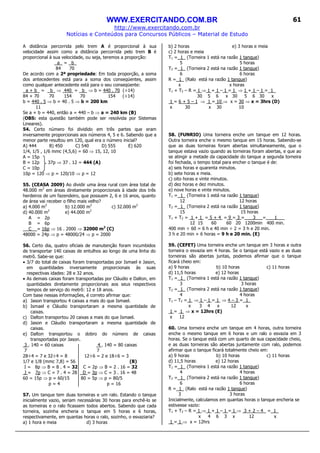 WWW.EXERCITANDO.COM.BR
http://www.exercitando.com.br
Notícias e Conteúdos para Concursos Públicos – Material de Estudo
61
A distância percorrida pelo trem A é proporcional à sua
velocidade assim como a distância percorrida pelo trem B é
proporcional à sua velocidade, ou seja, teremos a proporção:
a = b_
84 70
De acordo com a 2ª propriedade: Em toda proporção, a soma
dos antecedentes está para a soma dos conseqüentes, assim
como qualquer antecedente está para o seu conseqüente:
a + b = b_ ⇒ 440 = b_ ⇒ b = 440 . 70 (÷14)
84 + 70 70 154 70 154 (÷14)
b = 440 . 5 ⇒ b = 40 . 5 ⇒ b = 200 km
11
Se a + b = 440, então a = 440 – b ⇒ a = 240 km (B)
(OBS: esta questão também pode ser resolvida por Sistemas
Lineares).
54. Certo número foi dividido em três partes que eram
inversamente proporcionais aos números 4, 5 e 6. Sabendo que a
menor parte resultou em 120, qual era o número inicial?
A) 444 B) 450 C) 540 D) 555 E) 620
1/4, 1/5 , 1/6 mmc (4,5,6) = 60 ⇒ 15, 12, 10
A = 15p
B = 12p 37p ⇒ 37 . 12 = 444 (A)
C = 10p
10p = 120 ⇒ p = 120/10 ⇒ p = 12
55. (CEASA 2009) Ao dividir uma área rural com área total de
48.000 m2
em áreas diretamente proporcionais à idade dos três
herdeiros de um fazendeiro, que possuem 2, 6 e 16 anos, quanto
de área vai receber o filho mais velho?
a) 4.000 m2
b) 12.000 m2
c) 32.000 m2
d) 40.000 m2
e) 44.000 m2
A = 2p
B = 6p
C = 16p ⇒ 16 . 2000 ⇒ 32000 m2
(C)
48000 = 24p ⇒ p = 48000/24 ⇒ p = 2000
56. Certo dia, quatro oficiais de manutenção foram incumbidos
de transportar 140 caixas de entulhos ao longo de uma linha do
metrô. Sabe-se que:
• 3/7 do total de caixas foram transportadas por Ismael e Jason,
em quantidades inversamente proporcionais às suas
respectivas idades: 28 e 32 anos.
• As demais caixas foram transportadas por Cláudio e Dalton, em
quantidades diretamente proporcionais aos seus respectivos
tempos de serviço do metrô: 12 e 18 anos.
Com base nessas informações, é correto afirmar que:
a) Jason transportou 4 caixas a mais do que Ismael.
b) Ismael e Cláudio transportaram a mesma quantidade de
caixas.
c) Dalton transportou 20 caixas a mais do que Ismael.
d) Jason e Cláudio transportaram a mesma quantidade de
caixas.
e) Dalton transportou o dobro do número de caixas
transportadas por Jason.
3 . 140 = 60 caixas 4 . 140 = 80 caixas
7 7
28÷4 = 7 e 32÷4 = 8 12÷6 = 2 e 18÷6 = 3
1/7 e 1/8 (mmc 7,8) = 56 (B)
I = 8p ⇒ B = 8 . 4 = 32 C = 2p ⇒ B = 2 . 16 = 32
J = 7p ⇒ C = 7 . 4 = 28 D = 3p ⇒ C = 3 . 16 = 48
60 = 15p ⇒ p = 60/15 80 = 5p ⇒ p = 80/5
p = 4 p = 16
57. Um tanque tem duas torneiras e um ralo. Estando o tanque
inicialmente vazio, seriam necessárias 30 horas para enchê-lo se
as torneiras e o ralo ficassem todos abertos. Sabendo que cada
torneira, sozinha encheria o tanque em 5 horas e 6 horas,
respectivamente, em quantas horas o ralo, sozinho, o esvaziaria?
a) 1 hora e meia d) 3 horas
b) 2 horas e) 3 horas e meia
c) 2 horas e meia
T1 = 1_ (Torneira 1 está na razão 1 tanque)
5 5 horas
T2 = 1_ (Torneira 2 está na razão 1 tanque)
6 6 horas
R = 1_ (Ralo está na razão 1 tanque)
x x horas
T1 + T2 – R = 1 ⇒ 1 + 1 – 1 = 1 ⇒ 1 + 1 – 1 = 1_
30 5 6 x 30 5 6 30 x
1 = 6 + 5 – 1 ⇒ 1 = 10 ⇒ x = 30 ⇒ x = 3hrs (D)
x 30 x 30 10
58. (FUNRIO) Uma torneira enche um tanque em 12 horas.
Outra torneira enche o mesmo tanque em 15 horas. Sabendo-se
que as duas torneiras foram abertas simultaneamente, que o
tanque estava vazio quando as torneiras foram abertas, e que ao
se atingir a metade da capacidade do tanque a segunda torneira
foi fechada, o tempo total para encher o tanque é de:
a) seis horas e quarenta minutos.
b) sete horas e meia.
c) oito horas e vinte minutos.
d) dez horas e dez minutos.
e) nove horas e vinte minutos.
T1 = 1_ (Torneira 1 está na razão 1 tanque)
12 12 horas
T2 = 1_ (Torneira 2 está na razão 1 tanque)
15 15 horas
T1 + T2 = 1 + 1 = 5 + 4 = 9 = 3 = 3 = 1___
12 15 60 60 20 1200min 400 min.
400 min ÷ 60 = 6 h e 40 min ÷ 2 = 3 h e 20 min.
3 h e 20 min + 6 horas = 9 h e 20 min. (E)
59. (CEFET) Uma torneira enche um tanque em 3 horas e outra
torneira o esvazia em 4 horas. Se o tanque está vazio e as duas
torneiras são abertas juntas, podemos afirmar que o tanque
ficará cheio em:
a) 9 horas b) 10 horas c) 11 horas
d) 11,5 horas e) 12 horas
T1 = 1_ (Torneira 1 está na razão 1 tanque)
3 3 horas
T2 = 1_ (Torneira 2 está na razão 1 tanque)
4 4 horas
T1 – T2 = 1 ⇒ 1 – 1 = 1 ⇒ 4 – 3 = 1_
x 3 4 x 12 x
1 = 1 ⇒ x = 12hrs (E)
x 12
60. Uma torneira enche um tanque em 4 horas, outra torneira
enche o mesmo tanque em 6 horas e um ralo o esvazia em 3
horas. Se o tanque está com um quarto de sua capacidade cheio,
e as duas torneiras são abertas juntamente com ralo, podemos
afirmar que o tanque ficará totalmente cheio em:
a) 9 horas b) 10 horas c) 11 horas
d) 11,5 horas e) 12 horas
T1 = 1_ (Torneira 1 está na razão 1 tanque)
4 4 horas
T2 = 1_ (Torneira 2 está na razão 1 tanque)
6 6 horas
R = 1_ (Ralo está na razão 1 tanque)
3 3 horas
Inicialmente, calculamos em quantas horas o tanque encheria se
estivesse vazio:
T1 + T2 – R = 1 ⇒ 1 + 1 – 1 = 1 ⇒ 3 + 2 – 4 = 1_
x 4 6 3 x 12 x
1 = 1 ⇒ x = 12hrs
 