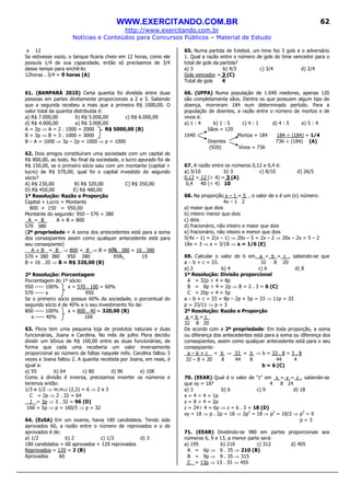 WWW.EXERCITANDO.COM.BR
http://www.exercitando.com.br
Notícias e Conteúdos para Concursos Públicos – Material de Estudo
62
x 12
Se estivesse vazio, o tanque ficaria cheio em 12 horas, como ele
possuía 1/4 de sua capacidade, então só precisamos de 3/4
desse tempo para enchê-lo:
12horas . 3/4 = 9 horas (A)
61. (BANPARÁ 2010) Certa quantia foi dividida entre duas
pessoas em partes diretamente proporcionais a 2 e 3. Sabendo
que a segunda recebeu a mais que a primeira R$ 1000,00. O
valor total da quantia distribuída é:
a) R$ 7.000,00 b) R$ 5.000,00 c) R$ 6.000,00
d) R$ 4.000,00 e) R$ 3.000,00
A = 2p ⇒ A = 2 . 1000 = 2000 R$ 5000,00 (B)
B = 3p ⇒ B = 3 . 1000 = 3000
B – A = 1000 ⇒ 3p – 2p = 1000 ⇒ p = 1000
62. Dois amigos constituíram uma sociedade com um capital de
R$ 800,00, ao todo. No final da sociedade, o lucro apurado foi de
R$ 150,00, se o primeiro sócio saiu com um montante (capital +
lucro) de R$ 570,00, qual foi o capital investido do segundo
sócio?
A) R$ 230,00 B) R$ 320,00 C) R$ 350,00
D) R$ 450,00 E) R$ 480,00
1ª Resolução: Razão e Proporção
Capital + Lucro = Montante
800 + 150 = 950,00
Montante do segundo: 950 – 570 = 380
A = B A + B = 800
570 380
(2ª propriedade = A soma dos antecedentes está para a soma
dos conseqüentes assim como qualquer antecedente está para
seu conseqüente)
A + B = B ⇒ 800 = B ⇒ B = 800 . 380 = 16 . 380
570 + 380 380 950 380 950 19
B = 16 . 20 ⇒ B = R$ 320,00 (B)
2ª Resolução: Porcentagem
Porcentagem do 1º sócio:
950 ----- 100% x = 570 . 100 = 60%
570 ----- x 950
Se o primeiro sócio possue 60% da sociedade, o porcentual do
segundo sócio é de 40% e o seu investimento foi de:
800 ----- 100% x = 800 . 40 = 320,00 (B)
x ----- 40% 100
63. Flora tem uma pequena loja de produtos naturais e duas
funcionárias, Joana e Carolina. No mês de julho Flora decidiu
dividir um bônus de R$ 160,00 entre as duas funcionárias, de
forma que cada uma receberia um valor inversamente
proporcional ao número de faltas naquele mês. Carolina faltou 3
vezes e Joana faltou 2. A quantia recebida por Joana, em reais, é
igual a:
a) 55 b) 64 c) 80 d) 96 e) 108
Como a divisão é inversa, precisamos inverter os números e
teremos então:
1/3 e 1/2 ⇒ m.m.c (2,3) = 6 ⇒ 2 e 3
C = 2p ⇒ 2 . 32 = 64
J = 3p ⇒ 3 . 32 = 96 (D)
160 = 5p ⇒ p = 160/5 ⇒ p = 32
64. (EsSA) Em um exame, havia 180 candidatos. Tendo sido
aprovados 60, a razão entre o número de reprovados e o de
aprovados é de:
a) 1/2 b) 2 c) 1/3 d) 3
180 candidatos = 60 aprovados + 120 reprovados
Reprovados = 120 = 2 (B)
Aprovados 60
65. Numa partida de futebol, um time fez 3 gols e o adversário
1. Qual a razão entre o número de gols do time vencedor para o
total de gols da partida?
a) 3 b) 4/3 c) 3/4 d) 2/4
Gols vencedor = 3 (C)
Total de gols 4
66. (UFPA) Numa população de 1.040 roedores, apenas 120
são completamente sãos. Dentre os que possuem algum tipo de
doença, morreram 184 num determinado período. Para a
população de doentes, a razão entre o número de mortos e de
vivos é:
a) 1 : 4 b) 1 : 5 c) 4 : 1 d) 4 : 5 e) 5 : 4
Sãos = 120
1040 Mortos = 184 184 ÷ (184) = 1/4
Doentes 736 ÷ (184) (A)
(920) Vivos = 736
67. A razão entre os números 0,12 e 0,4 é:
a) 3/10 b) 3 c) 8/10 d) 26/5
0,12 = 12 (÷ 4) = 3 (A)
0,4 40 (÷ 4) 10
68. Na proporção x – 1 = 5 , o valor de x é um (o) número:
4x – 1 2
a) maior que dois
b) inteiro menor que dois
c) dois
d) fracionário, não inteiro e maior que dois
e) fracionário, não inteiro e menor que dois
5(4x – 1) = 2(x – 1) ⇒ 20x – 5 = 2x – 2 ⇒ 20x – 2x = 5 – 2
18x = 3 ⇒ x = 3/18 ⇒ x = 1/6 (E)
69. Calcular o valor de b em, a = b = c , sabendo-se que
a − b + c = 33. 32 8 20
a) 2 b) 4 c) 6 d) 8
1ª Resolução: Divisão proporcional
A = 32p ÷ 4 = 8p
B = 8p ÷ 4 = 2p ⇒ B = 2 . 3 = 6 (C)
C = 20p ÷ 4 = 5p
a − b + c = 33 = 8p – 2p + 5p = 33 ⇒ 11p = 33
p = 33/11 ⇒ p = 3
2ª Resolução: Razão e Proporção
a = b = c_
32 8 20
De acordo com a 2ª propriedade: Em toda proporção, a soma
ou diferença dos antecedentes está para a soma ou diferença dos
conseqüentes, assim como qualquer antecedente está para o seu
conseqüente:
a – b + c = b ⇒ 33 = b ⇒ b = 33 . 8 = 3 . 8
32 – 8 + 20 8 44 8 44 4
b = 6 (C)
70. (EEAR) Qual é o valor de "z" em x = y = z , sabendo-se
que xy = 18? 4 8 24
a) 3 b) 6 c) 9 d) 18
x = 4 ÷ 4 = 1p
y = 8 ÷ 4 = 2p
z = 24÷ 4 = 6p ⇒ z = 6 . 3 = 18 (D)
xy = 18 ⇒ p . 2p = 18 ⇒ 2p2
= 18 ⇒ p2
= 18/2 ⇒ p2
= 9
p = 3
71. (EEAR) Dividindo-se 980 em partes proporcionais aos
números 6, 9 e 13, a menor parte será:
a) 195 b) 210 c) 312 d) 405
A = 6p ⇒ 6 . 35 ⇒ 210 (B)
B = 9p ⇒ 9 . 35 ⇒ 315
C = 13p ⇒ 13 . 35 ⇒ 455
 
