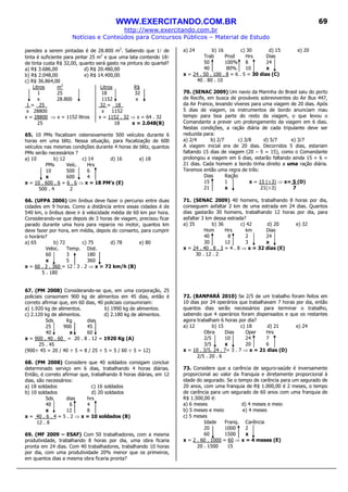 WWW.EXERCITANDO.COM.BR
http://www.exercitando.com.br
Notícias e Conteúdos para Concursos Públicos – Material de Estudo
69
paredes a serem pintadas é de 28.800 m2
. Sabendo que 1l de
tinta é suficiente para pintar 25 m2
e que uma lata contendo 18l
de tinta custa R$ 32,00, quanto será gasto na pintura do quartel?
a) R$ 3.686,00 d) R$ 20.480,00
b) R$ 2.048,00 e) R$ 14.400,00
c) R$ 36.864,00
Litros m2
Litros R$
1 25 18 32
x 28.800 1152 x
1 = 25_ 32 = 18_
x 28800 x 1152
x = 28800 ⇒ x = 1152 litros x = 1152 . 32 ⇒ x = 64 . 32
25 18 x = 2.048(B)
65. 10 PMs fiscalizam ostensivamente 500 veículos durante 6
horas em uma blitz. Nessa situação, para fiscalização de 600
veículos nas mesmas condições durante 4 horas de blitz, quantos
PMs serão necessários ?
a) 10 b) 12 c) 14 d) 16 e) 18
PMs Veíc. Hrs
10 500 6
x 600 4
x = 10 . 600 . 6 = 6 . 6 ⇒ x = 18 PM’s (E)
500 . 4 2
66. (UFPA 2006) Um ônibus deve fazer o percurso entre duas
cidades em 9 horas. Como a distância entre essas cidades é de
540 km, o ônibus deve ir à velocidade média de 60 km por hora.
Considerando-se que depois de 3 horas de viagem, precisou ficar
parado durante uma hora para reparos no motor, quantos km
deve fazer por hora, em média, depois do conserto, para cumprir
o horário?
a) 65 b) 72 c) 75 d) 78 e) 80
Veloc. Temp. Dist.
60 3 180
x 5 360
x = 60 . 3 . 360 = 12 . 3 . 2 ⇒ x = 72 km/h (B)
5 . 180
67. (PM 2008) Considerando-se que, em uma corporação, 25
policiais consomem 900 kg de alimentos em 45 dias, então é
correto afirmar que, em 60 dias, 40 policiais consumiriam:
a) 1.920 kg de alimentos. b) 1990 kg de alimentos.
c) 2.120 kg de alimentos. d) 2.180 kg de alimentos.
Sds Kg dias
25 900 45
40 x 60
x = 900 . 40 . 60 = 20 . 8 . 12 = 1920 Kg (A)
25 . 45
(900÷ 45 = 20 / 40 ÷ 5 = 8 / 25 ÷ 5 = 5 / 60 ÷ 5 = 12)
68. (PM 2008) Considere que 40 soldados consigam concluir
determinado serviço em 6 dias, trabalhando 4 horas diárias.
Então, é correto afirmar que, trabalhando 8 horas diárias, em 12
dias, são necessários:
a) 18 soldados c) 16 soldados
b) 10 soldados d) 20 soldados
Sds dias hrs
40 6 4
x 12 8
x = 40 . 6 . 4 = 5 . 2 ⇒ x = 10 soldados (B)
12 . 8
69. (MF 2009 – ESAF) Com 50 trabalhadores, com a mesma
produtividade, trabalhando 8 horas por dia, uma obra ficaria
pronta em 24 dias. Com 40 trabalhadores, trabalhando 10 horas
por dia, com uma produtividade 20% menor que os primeiros,
em quantos dias a mesma obra ficaria pronta?
a) 24 b) 16 c) 30 d) 15 e) 20
Trab Prod Hrs Dias
50 100% 8 24
40 80% 10 x
x = 24 . 50 . 100 . 8 = 6 . 5 = 30 dias (C)
40 . 80 . 10
70. (SENAC 2009) Um navio da Marinha do Brasil saiu do porto
de Recife, em busca de prováveis sobreviventes do Air Bus 447,
da Air France, levando víveres para uma viagem de 20 dias. Após
5 dias de viagem, os instrumentos de bordo anunciam mau
tempo para boa parte do resto da viagem, o que levou o
Comandante a prever um prolongamento da viagem em 6 dias.
Nestas condições, a ração diária de cada tripulante deve ser
reduzida para:
a) 2/4 b) 2/7 c) 3/8 d) 5/7 e) 3/7
A viagem inicial era de 20 dias. Decorridos 5 dias, estariam
faltando 15 dias de viagem (20 – 5 = 15), como o Comandante
prolongou a viagem em 6 dias, estarão faltando ainda 15 + 6 =
21 dias. Cada homem a bordo tinha direito a uma ração diária.
Teremos então uma regra de três:
Dias Ração
15 1 x = 15 (÷3) ⇒ x= 5 (D)
21 x 21(÷3) 7
71. (SENAC 2009) 40 homens, trabalhando 8 horas por dia,
conseguem asfaltar 2 km de uma estrada em 24 dias. Quantos
dias gastarão 30 homens, trabalhando 12 horas por dia, para
asfaltar 3 km dessa estrada?
a) 35 b) 36 c) 42 d) 20 e) 32
Hom Hrs km Dias
40 8 2 24
30 12 3 x
x = 24 . 40 . 8 . 3 = 4 . 8 ⇒ x = 32 dias (E)
30 . 12 . 2
72. (BANPARÁ 2010) Se 2/5 de um trabalho foram feitos em
10 dias por 24 operários que trabalhavam 7 horas por dia, então
quantos dias serão necessários para terminar o trabalho,
sabendo que 4 operários foram dispensados e que os restantes
agora trabalham 6 horas por dia?
a) 12 b) 15 c) 18 d) 21 e) 24
Obra Dias Oper Hrs
2/5 10 24 7
3/5 x 20 6
x = 10 . 3/5. 24 . 7= 3 . 7 ⇒ x = 21 dias (D)
2/5 . 20 . 6
73. Considere que a carência de seguro-saúde é inversamente
proporcional ao valor da franquia e diretamente proporcional à
idade do segurado. Se o tempo de carência para um segurado de
20 anos, com uma franquia de R$ 1.000,00 é 2 meses, o tempo
de carência para um segurado de 60 anos com uma franquia de
R$ 1.500,00 é:
a) 6 meses d) 4 meses e meio
b) 5 meses e meio e) 4 meses
c) 5 meses
Idade Franq. Carência
20 1000 2
60 1500 x
x = 2 . 60 . 1000 = 60 ⇒ x = 4 meses (E)
20 . 1500 15
 