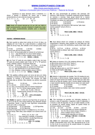 WWW.EXERCITANDO.COM.BR
http://www.exercitando.com.br
Notícias e Conteúdos para Concursos Públicos – Material de Estudo
7
Igualamos as casas decimais entre o dividendo e o
divisor e quando o dividendo for menor que o divisor
acrescentamos um zero antes da vírgula do quociente.
Ex: 3 ÷ 4 = 3 ∟4 4,6 ∟2 = 46 ∟20
30 0,75 60 2,3
20 0
0
OBS: Dividir um número decimal por 10, por 100, por 1000 (e
assim sucessivamente), equivale a deslocar a vírgula uma, duas,
três (e assim sucessivamente) posições para a esquerda,
respectivamente.
TESTES – NÚMEROS REAIS
01. Num quartel os cabos tiram serviço de 10 em 10 dias e os
soldados de 4 em 4 dias. Se o cabo Armando e o soldado Pinto
estão de serviço hoje, eles voltarão a tirar serviços juntos daqui
a:
a) 14 dias b) 40 dias c) 20 dias d) 6dias
e) nunca mais vão tirar serviços juntos
4, 10 2 (O enunciado pede um número lá na frente que
2, 5 2 seja divisível por 4 e 10 ao mesmo tempo.
1, 5 5 Portanto, o menor múltiplo comum, M.M.C.)
1, 1 2 . 2 . 5 = 4 . 5 = 20 M.M.C. = 20 (C)
02. Um Trem “A” parte de uma cidade a cada 6 dias. Um trem
“B” parte da mesma cidade cada 9 dias. Se “A” e “B” partirem
juntos, voltarão a fazê-lo, novamente depois de:
a) 54 dias b) 18 dias c) 15 dias d) 12 dias e) 10 dias
6, 9 2 (O enunciado pede um número lá na frente que
3, 9 3 seja divisível por 6 e 9 ao mesmo tempo.
1, 3 3_ Portanto, o menor múltiplo comum, M.M.C.)
1, 1 2 . 3 . 3 = 2 . 9 = 18 M.M.C. = 18 (B)
03. Três satélites artificiais giram em torno da terra em órbita
constante. O tempo de rotação do primeiro é de 42 minutos, do
segundo 72 minutos e do terceiro 126 minutos. Em dado
momento eles se alinham. Eles voltarão a se alinhar novamente
após:
a) 140 min b) 126 min c) 8h e 24 min
d) 7 h e 48 min e) 16 h e 48min
42, 72, 126 2 (O enunciado pede um número divisível por
21, 36, 63 2 42, 72 e 126 ao mesmo tempo, M.M.C.)
21, 18, 63 2 M.M.C. (42, 72,126) = 504 min
21, 9, 63 3 Transformando minutos em horas, temos:
7, 3, 21 3 504 ∟60
7, 1, 7 7_ 24 8 h = 8 h e 24 min(C)
1, 1, 1 23
. 32
. 7 = 8 . 9 . 7 = 504
04. (EsSA) Ao separar o total de suas figurinhas em grupos de
12, de 15 ou de 24, uma criança observou que sobravam sempre
7 figurinhas. Sendo o total de suas figurinhas compreendido
entre 110 e 240, a criança tem:
a) 149 figurinhas b) 127 figurinhas c) 120 figurinhas
d) 202 figurinhas e) 216 figurinhas
O número de figurinhas menos 7 é múltiplo de 12, 15 e 24 ao
mesmo tempo. Além disso, esse múltiplo é um número entre 110
e 240.
12, 15, 24 2 M.M.C. (12, 15, 24) = 120
6, 15, 12 2 Para responder a questão, é necessário
3, 15, 6 2 somar ao M.M.C. as sete figurinhas que
3, 15, 3 3 sempre ficavam sobrando:
1, 5, 1 5_ 120 + 7= 127(B)
1, 1, 1 23
. 3 . 5 = 8 . 3 . 5 = 120
05. Em uma apresentação de ginástica irão participar 320
meninos e 280 meninas. O professor organizará grupos distintos
de meninos e meninas. Cada grupo deverá ter a mesma
quantidade e o maior número possível de alunos. Quantos alunos
o professor vai colocar em cada grupo?
a) 50 alunos b) 55 alunos c) 40 alunos
d) 45 alunos e) 60 alunos
Precisamos dividir 320 meninos e 280 meninas “pelo maior
número possível” comum (M.D.C.).
320, 280 2
160, 140 2
80, 70 2
40, 35 5
M.D.C (320, 280) = 40 (C)
8, 7 23
. 5 = 8 . 5 = 40
06. Duas tábuas devem ser cortadas em pedaços de mesmo
comprimento e tamanho maior possível. Se uma delas tem 196
centímetros e a outra 140 centímetros, quanto deve medir cada
pedaço?
a) 26 cm b) 27 cm c) 28 cm d) 20 cm e) 30 cm
Precisamos dividir as tábuas “pelo maior número possível”
comum (M.D.C.).
196, 140 2
98, 70 2
49, 35 7
M.D.C (196, 140) = 28 (C)
7, 5 22
. 7 = 4 . 7 = 28
07. Dados os números 119 e 154, podemos afirmar que:
a) São primos entre sí com M.D.C. igual a 1
b) São primos entre sí com M.D.C. igual a 7
c) O M.D.C. vale 14
d) Não são primos entre si, com M.D.C. igual a 7
e) Todas as afirmações estão falsas.
119, 154 7 M.D.C (119, 154) = 7 (D)
17, 22
08. Roberto é colecionador de moedas. Tem 40 moedas de ouro,
60 de prata, e 100 de bronze. Deseja organizar sua coleção em
caixas com igual número de moedas, de tal modo que cada caixa
tenha só um tipo de moedas e que o número destas moedas seja
o maior possível. Quantas moedas ele vai colocar em cada caixa?
a) 15 moedas b) 16 moedas c) 17 moedas
d) 10 moedas e) 20 moedas
Precisamos dividir as moedas “pelo maior número possível”
comum (M.D.C.).
40, 60, 100 2
20, 30, 50 2
10, 15, 25 5
M.D.C (40, 60, 100) = 20 (E)
2, 3, 5 22
. 5 = 4 . 5 = 20
09. Três luminosos se acendem em intervalos regulares. O
primeiro a cada 20 segundos; o segundo a cada 24 segundos; e
o terceiro a cada 30 segundos. Se, em um dado instante, os três
se acendem ao mesmo tempo, depois de quanto tempo os
luminosos voltarão a se acender?
a) 1 min b) 2 min c) 3 min d) 4min e) 5 min
20, 24, 30 2 (O enunciado pede um número divisível por
10, 12, 15 2 20, 24 e 30 ao mesmo tempo. Portanto, o
5, 6, 15 2 menor múltiplo comum, M.M.C.)
5, 3, 15 3 Transformando segundos em minutos:
5, 1, 5 5_ 120 seg ÷ 60 min = 2 min (B)
1, 1, 1 23
. 3 . 5 = 8 . 3 . 5 = 120
10. (PUC) Um colecionador possui um número de moedas
antigas compreendido entre 150 e 200. Agrupando-as de 12 em
12, de 15 em 15, ou de 36 em 36, sempre sobram 10. Quantas
moedas têm esse colecionador?
 