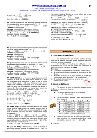 WWW.EXERCITANDO.COM.BR
http://www.exercitando.com.br
Notícias e Conteúdos para Concursos Públicos – Material de Estudo
84
K
ª
K
ª
K
ª
K
ª
3! 3.2
Mulheres = C10,2 = A10,2_ = 10.9 = 45
2! 2
C10,3 . C10,2 = 120 . 45 = 5400 (A)
74. Quantos números com três algarismos distintos podem ser
formados usando-se apenas os algarismos 6, 7, 8 e 9?
a) 12 b) 24 c) 48 d) 64 e) 256
Centenas: 4 possibilidades.
Dezenas: 3 possibilidades (não pode ser repetido)
Unidades: 2 possibilidades (não pode ser repetido)
4 . 3 . 2 = 24 números (B)
Centenas Dezenas Unidades
A4,3 = 4 . 3 . 2 = 24 números (B)
75. Quantos números com três algarismos podem ser formados
usando-se apenas os algarismos 6, 7, 8 e 9?
a) 12 b) 24 c) 48 d) 64 e) 256
Centenas: 4 possibilidades.
Dezenas: 4 possibilidades.
Unidades: 4 possibilidades.
4 . 4 . 4 = 64 números (D)
Centenas Dezenas Unidades
76. Quantos números pares com três algarismos distintos podem
ser formados usando-se apenas os algarismos 6, 7, 8 e 9?
a) 12 b) 24 c) 48 d) 64 e) 256
Unidades: 2 possibilidades (6 ou 8).
Centenas: 3 possibilidades.(não pode ser repetido)
Dezenas: 2 possibilidades (não pode ser repetido)
3 . 2 . 2 = 12 números (A)
Centenas Dezenas Unidades
77. (ESAF 2004) Quer-se formar um grupo de danças com 6
bailarinas, de modo que três delas tenham menos de 18 anos,
que uma delas tenha exatamente 18 anos, e que as demais
tenham idade superior a 18 anos. Apresentaram-se, para a
seleção, doze candidatas, com idades de 11 a 22 anos, sendo a
idade, em anos, de cada candidata, diferente das demais. O
número de diferentes grupos de dança que podem ser
selecionados neste conjunto de candidatas é igual a:
a) 85 b) 2520 c) 210 d) 120 e) 150
{11, 12, 13, 14, 15, 16, 17,|18|, 19, 20, 21, 22}
3 < 18 anos = 7 ⇒ C7,3= A7,3 = 7 . 6 . 5 = 7 . 5 = 35
3! 3 . 2 . 1
1 = 18 anos = 1 ⇒ C1,1=1
2 > 18 anos = 4 ⇒ C4,2= A4,2 = 4 . 3 = 6
2! 2
C7,3 . C1,1 . C4,2 = 35 . 1 . 6 = 210 (C)
78. (ESAF 2004) Dez amigos, entre eles Mário e José, devem
formar uma fila para comprar as entradas para um jogo de
futebol. O número de diferentes formas que esta fila de amigos
pode ser formada, de modo que Mário e José ficarem sempre
juntos é igual a:
a) 2!8! b) 0!18! c) 2!9! d) 1!9! e) 1!8!
É como se Mário e José (MJ) fossem uma só pessoa, assim
temos que permutar 9 pessoas não fixas. Porém a ordem não é
especificada, podemos então, ter também José e Mário (JM) e
assim temos que multiplicar por 2.
2 . P9 = 2 . 9! , como 2 = 2!, temos então 2!9! (C)
79. (ANATEL 2009) Sabe-se que n1 é igual ao numero de
anagramas possíveis distintos da palavra ANATEL, e n2 é o
número de anagramas distintos da mesma palavra que começa
com vogal. Então, n2/n1 é igual a:
a) 1 b) 1/2 c) 1/3 d) 1/4 e) 1/5
Fórmula de Permutações c/ repetições Pn
α, β, γ
= n!___
α !. β! . γ!
Cálculo de n1: ANATEL (6 letras, com dois A’s repetidos)
n1 = P6
2, 1, 1, 1, 1
= 6!_ = 6 . 5 . 4 . 3 . 2! ⇒ n1 = 360
2! 2!
Cálculo de n2: ANATEL (começando com vogal)
1º. Fixando o A no início: ANATEL
Permutar 5 letras não repetidas= P5 = 5.4.3.2.1 = 120
2º. Fixando o E no início: E ANATL
Permutar 5 letras A’s repetidos= P5
2, 1, 1, 1
= 5.4.3.2! = 60
2!
n2 = 120 + 60 ⇒ n2 = 180
n2/n1= 180/360 ⇒ n2/n1 = 1/2 (B)
PROBABILIDADE
1. EXPERIMENTOS ALEATÓRIOS
São acontecimentos que, mesmo repetidos diversas
vezes sob as mesmas condições, podem apresentar resultados
diferentes de forma imprevisível.
As variações de resultado são atribuídas a uma
multiplicidade de causas que não podem ser controladas às
quais, em conjunto, chamamos de acaso.
Exemplos:
a) O resultado do lançamento de uma moeda (cara ou coroa).
b) A soma dos números encontrados no lançamento de dois
dados.
c) A escolha, ao acaso, de 20 peças retiradas de um lote que
contenha 180 peças perfeitas e 15 peças defeituosas.
d) O resultado do sorteio de uma carta de um
baralho com 52 cartas.
2. ESPAÇO AMOSTRAL (S)
É o conjunto de todos os resultados possíveis de um
fenômeno ou experimento aleatório.
Exemplos:
• Lançar uma moeda e observar a face superior:
S = {cara, coroa}
• Lançar dois dados e observar a soma dos números das
faces superiores:
1 2 3 4 5 6
1 (1,1) (1,2) (1,3) (1,4) (1,5) (1,6)
2 (2,1) (2,2) (2,3) (2,4) (2,5) (2,6)
3 (3,1) (3,2) (3,3) (3,4) (3,5) (3,6)
4 (4,1) (4,2) (4,3) (4,4) (4,5) (4,6)
5 (5,1) (5,2) (5,3) (5,4) (5,5) (5,6)
6 (6,1) (6,2) (6,3) (6,4) (6,5) (6,6)
S = {(1,1),(1,2),(1,3),(1,4),...,(6,5),(6,6)}
• Extrair ao acaso uma bola de uma urna que contém 3
bolas vermelhas (V), 2 bolas amarelas (A) e 6 bolas
brancas (B), e observar a cor: S = {V, A, B}
3. EVENTO
 