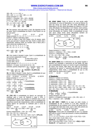 WWW.EXERCITANDO.COM.BR
http://www.exercitando.com.br
Notícias e Conteúdos para Concursos Públicos – Material de Estudo
90
200 = 80 – x + x + 110 – x
200 = 230 – x ⇒ x = 230 – 200 ⇒ x = 30
Espaço Amostral: S = 200
Evento F = {Francês} = 80 ⇒ P(F) = 80/200
Evento I = {Inglês} = 110 ⇒ P(I) = 110/200
F ∩ I = 30 ⇒ P(F ∩ I) = 30/200
P(F ∪ I) = P(F) + P(I) – P(F ∩ I)
P(F ∪ I) = 80 + 110 – 30 = 160 (D)
200 200 200 200
44. Seis pessoas, entre elas Maria e José, são dispostas em fila
ao acaso. Qual a probabilidade de Maria e José ficarem um ao
lado do outro?
a) 1/2 b) 1/3 c) 1/4 d) 1/5 e) 1/6
Espaço amostral: S = P6 = 6! = 6 . 5 . 4 . 3 . 2 . 1 = 720
Evento E ={Maria e José lado a lado}
É como se Maria e José (MJ) fossem uma só pessoa, assim
temos que permutar 5 pessoas não fixas. Porém a ordem não é
especificada, podemos então, ter também José e Maria (JM) e
assim temos que multiplicar por 2.
MJ = P5 = 5! = 5 . 4 . 3 . 2 . 1 = 120
JM = P5 = 5! = 5 . 4 . 3 . 2 . 1 = 120
240
P(E) = n(E) = 240 = 1 (B)
n(S) 720 3
45. Uma moeda é lançada 6 vezes. Qual é a probabilidade de
que ocorram exatamente 3 caras?
a) menos de 20% d) entre 40% e 50 %
b) entre 20% e 30 % e) exatamente 50 %
c) entre 30% e 40 %
Espaço amostral: S = 26
= 2 . 2 . 2 . 2 . 2 . 2 = 64
Evento E = {3 caras} Ca Ca Ca Co Co Co = 20
(CACACA, quantos anagramas?) = 6! = 6.5.4.3! = 6.5.4 = 20
3!.3! 3!.3! 3.2.1
P(E) = n(E) = 20 (÷4) = 5 = 0,3125 = 31,25% (C)
n(S) 64 (÷4) 16
46. Um dado é lançado 3 vezes. Qual é a probabilidade de que
ocorra o número 5 exatamente duas vezes?
a) 2/3 b) 10/216 c) 12/216 d) 15/216 e) 18/216
Espaço amostral: S = 63
= 6 . 6 . 6 = 216
Evento E = {nº5 duas vezes} = 15
1 . 1 . 5 = 5 possibilidades
1º lanc. 2º lanc. 3º lanc.
1 . 5 . 1 = 5 possibilidades
1º lanc. 2º lanc. 3º lanc.
5 . 1 . 1 = 5 possibilidades
1º lanc. 2º lanc. 3º lanc. 15 possibilidades
P(E) = n(E) = 15 (D)
n(S) 216
47. (TFC 97) A probabilidade de Agenor ser aprovado no
vestibular para o curso de Medicina é igual a 30%. A
probabilidade de Bento ser aprovado no vestibular para o curso
de Engenharia é igual a 10%. Sabendo-se que os resultados dos
respectivos exames são independentes, então a probabilidade de
apenas Agenor ser aprovado no vestibular para o curso de
Medicina é:
a) 0,10 b) 0,20 c) 0,27 d) 0,30 e) 0,40
P(A) = 30% = 30 = 0,3 / P(B) = 10% = 10 = 0,1
100 100
Eventos independentes ⇒ P(A ∩ B) = P(A) . P(B)
P(A ∩ B) = 0,3 . 0,1 = 0,03 ou 3%
P(A – B) = P(A) – P(A ∩ B) = 0,3 – 0,03 = 0,27 = 27% (C)
48. (ESAF 2004) Todos os alunos de uma escola estão
matriculados no curso de Matemática e no curso de História. Do
total dos alunos da escola, 6% têm sérias dificuldades em
Matemática e 4% têm sérias dificuldades em História, e 1% têm
sérias dificuldades em Matemática e em História. Você conhece,
ao acaso, um dos alunos desta escola, que lhe diz estar tendo
sérias dificuldades em História. Então a probabilidade de que
este aluno esteja tendo sérias dificuldades também em
Matemática é em termos percentuais, igual a:
a) 50% b) 25% c) 1% d) 33% e) 20%
Espaço Amostral: S = 100%
Evento H = {História} = 4% ⇒ P(H) = 4/100
Evento M = {Matemática} = 6%
H ∩ M = 1% ⇒ P(H ∩ M) = 1/100
P(M/H) = P(H ∩ M) = 1/100_ = 1/4 ou 25% (B)
P(H) 4/100
49. (ESAF 2004) Ana é enfermeira de um grande hospital e
aguarda com ansiedade o nascimento de três bebês. Ela sabe
que a probabilidade de nascer um menino é igual à probabilidade
de nascer uma menina. Além disso, Ana sabe que os eventos
“nascimento de menino” e “nascimento de menina” são eventos
independentes. Deste modo, a probabilidade de que os três
bebês sejam do mesmo sexo é igual a:
a) 2/3 b) 1/8 c) 1/2 d) 1/4 e) 3/4
1ª Resolução:
Evento H = {nascer um menino}
Evento M = {nascer uma menina}
1º nascimento = P(H1) = 1/2 P(M1) = 1/2
2º nascimento = P(H2) = 1/2 P(M2) = 1/2
3º nascimento = P(H3) = 1/2 P(M3) = 1/2
P(H1∩H2∩H3) = P(H1) . P(H2) . P(H3) = 1/2 . 1/2 . 1/2 = 1/8
P(M1∩M2∩M3) = P(M1) . P(M2) . P(M3) = 1/2 . 1/2 . 1/2 = 1/8
P(H ∪ M) = P(H) + P(M) = 1/8 + 1/8 = 2/8 = 1/4 (D)
2ª Resolução:
2 . 2 . 2 = 8 possibilidades
1º Nasc. 2º Nasc. 3º Nasc.
Espaço Amostral: n(S) = 8
Evento A ={3 bebês do mesmo sexo} = {3H , 3M} n(A) = 2
P(A) = n(A)/n(S) = 2/8 = 1/4 (D)
50. (MF 2009 – ESAF) Ao se jogar um dado viciado, a
probabilidade de sair o número 6 é de 20%, enquanto as
probabilidades de sair qualquer outro número são iguais entre si.
Ao se jogar este dado duas vezes, qual o valor mais próximo da
probabilidade de um número par sair duas vezes?
a) 20% b) 27% c) 25% d) 23% e) 50%
Resolução: Temos 20% de probabilidade de sair o 6, restando
80% para as outras 5 faces que possuem a mesma probabilidade
(80% ÷ 5 = 16%).
S = { 1, 2, 3, 4, 5, 6} P(1) = 0,16 / P(2) = 0,16 / P(3) = 0,16
P(4) = 0,16 / P(5) = 0,16 / P(6) = 0,2
Evento A = {1ª jogada par} = {2, 4, 6}
P(A) = P(2)+P(4)+P(6) = 0,16 + 0,16 + 0,2 ⇒P(A) = 0,52
Evento B = {2ª jogada par} = {2, 4, 6}
U = 100%
N = 63%
27% 3% 7%
B
A
U = 100%
N = 91%
5% 1%
3%
H
M
 