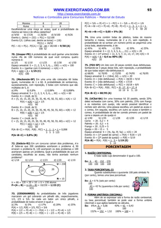 WWW.EXERCITANDO.COM.BR
http://www.exercitando.com.br
Notícias e Conteúdos para Concursos Públicos – Material de Estudo
93
Morena 8 28
Ruiva 6 6
Escolhendo-se uma moça ao acaso, qual a probabilidade da
mesma ser loira e de olhos castanhos?
a) 9/50 b) 17/26 c) 26/50 d) 9/100 e) 9/26
Evento L: {loira} = {52} ⇒ P(L) = 52/100
Evento C/L: {olhos cast. dentre as loiras} = {18}
P(C/L) = 18/52
P(C ∩ A) = P(L) . P(C/L) = 52 . 18 = 18/100 = 9/50 (A)
100 52
70. (Unopar-PR) A probabilidade de você ganhar uma bicicleta
numa rifa de 100 números da qual você comprou quatro
números é:
a) 2/5 b) 1/10 c) 1/25 d) 1/30 e) 1/50
Espaço amostral: S = {1, 2, 3, 4, 5, 6,..., 100} ⇒ n(S) = 100
Evento: A = {ganhar com 4 números} ⇒ n(A) = 4
P(A) = n(A) = 4 = 1/25 (C)
n(S) 100
71. (Mackenzie-SP) Em uma urna são colocadas 60 bolas
iguais, numeradas de 1 a 60. A probabilidade de sortearmos,
sucessivamente, com reposição, 3 bolas com números que são
múltiplos de 5, é:
a) 8% b) 0,8% c) 0,08% d) 0,008%
Espaço amostral: S = {1, 2, 3, 4, 5, 6,..., 60} ⇒ n(S) = 60
Evento: A = {múlt. de 5}
A = {5, 10, 15, 20, 25, 30, 35, 40, 45, 50, 55, 60}⇒ n(A) = 12
P(A) = n(A) = 12 = 1/5
n(S) 60
Evento: B = {múlt. de 5}
B = {5, 10, 15, 20, 25, 30, 35, 40, 45, 50, 55, 60}⇒ n(B) = 12
P(B) = n(B) = 12 = 1/5
n(S) 60
Evento: C = {múlt. de 5}
C = {5, 10, 15, 20, 25, 30, 35, 40, 45, 50, 55, 60}⇒ n(C) = 12
P(C) = n(C) = 12 = 1/5
n(S) 60
P(A∩B∩C) = P(A) . P(B) . P(C) = 1 . 1 . 1 = 1 = 0,008
5 5 5 125
P(A∩∩∩∩B∩∩∩∩C) = 0,8% (B)
72. (Estácio-RJ) Em um concurso caíram dois problemas, A e
B. Sabe-se que 200 candidatos acertaram o problema A, 90
erraram o problema B, 120 acertaram os dois problemas e 100
acertaram apenas um problema. Qual a probabilidade de que um
candidato, escolhido ao acaso, não tenha acertado nenhum
problema?
a) 1/18 b) 1/22 c) 1/23 d) 1/20 e) 1/10
U = 80 + 120 + 20 + 10 ⇒ U = 230 alunos
P~(A ∪∪∪∪ B) = n~(A ∪ B) = 10/230 = 1/23 (C)
n(S)
73. (CESGRANRIO) As probabilidades de três jogadores
marcarem um gol cobrando um pênalti são, respectivamente,
1/2, 2/5 e 5/6. Se cada um bater um único pênalti, a
probabilidade de todos errarem é igual a:
a) 3% b) 5% c) 17% d) 20% e) 25%
P(A) = 1/2, P(B) = 2/5, P(C) = 5/6
P(A) = 1/2 ⇒ P(~A) = 1 – P(A) = 1 – 1/2 ⇒ P(~A) = 1/2
P(B) = 2/5 ⇒ P(~B) = 1 – P(B) = 1 – 2/5 ⇒ P(~B) = 3/5
P(C) = 5/6 ⇒ P(~C) = 1 – P(C) = 1 – 5/6 ⇒ P(~C) = 1/6
P(~A∩~B∩~C) = P(~A) . P(~B) . P(~C) = 1 . 3 . 1 = 3 = 1_
2 5 6 60 20
P(~A∩∩∩∩~B∩∩∩∩~C) = 0,05 = 5% (B)
74. Uma urna contém bolas de plástico, todas do mesmo
tamanho e massa, numeradas de 2 a 21, sem repetição. A
probabilidade de se sortear um número primo ao pegarmos uma
única bola, aleatoriamente, é de:
a) 45% b) 40% c) 35% d) 30% e) 25%
Espaço amostral: S = {2, 3, 4, 5, 6,..., 21} ⇒ n(S) = 20
Evento: A = {nº primo} = {2, 3, 5, 7, 11, 13, 17, 19} n(S) = 8
P(A) = n(A) = 8 = 0,4 ou 40% (B)
n(S) 20
75. (FGV-SP) Um lote com 20 peças contém duas defeituosas.
Sorteando-se 3 peças desse lote, sem reposição, a probabilidade
de que todas sejam não-defeituosas é:
a) 68/95 b) 70/95 c) 72/95 d) 74/95 e) 76/95
Espaço amostral: S = {18nd, 2d} ⇒ n(S) = 20
Evento: A = {não defeituosa} ⇒ P(A) = 18/20 = 9/10
Evento: B = {não defeituosa} ⇒ P(B) = 17/19
Evento: C = {não defeituosa} ⇒ P(C) = 16/18 = 8/9
P(A∩B∩C) = P(A) . P(B) . P(C) = 9 . 17 . 8 = 17. 4
10 19 9 5 . 19
P(A∩∩∩∩B∩∩∩∩C) = 68/95 (A)
76. (UCSal-BA) Em uma travessa há 20 pastéis, sendo 20%
deles recheados com carne, 30% com palmito, 25% com frango
e os restantes com queijo, não sendo possível identificar o
recheio sem abri-los. Uma pessoa escolheu um pastel ao acaso e
o comeu. Em seguida, escolheu um outro ao acaso e também o
comeu. A probabilidade de ela ter comido primeiro um pastel de
carne e depois um de queijo é:
a) 1/40 b) 1/35 c) 1/28 d) 1/20 e) 1/19
Carne = 20 . 0,2 = 4
Palmito = 20 . 0,3 = 6
Frango = 20 . 0,25 = 5
Queijo = 20 – 15 = 5
Espaço amostral: S = {4c, 6p, 5f, 5q} ⇒ n(S) = 20
Evento: A = {1º pastel de carne} ⇒ P(A) = 4/20 = 1/5
Evento: B = {2º pastel de queijo} ⇒ P(B) = 5/19
P(A∩∩∩∩B) = P(A) . P(B) = 1 . 5 = 1/19 (E)
5 19
PORCENTAGEM
1. RAZÃO CENTESIMAL
É toda razão cujo denominador é igual a 100.
Ex: 6 , 43 , 152 , 270
100 100 100 100
2. TAXA PORCENTUAL (i)
Quando substituímos o quociente 100 pelo símbolo %
(por cento), temos uma taxa porcentual.
Ex: 6 = 6 % (seis por cento)
100
43 = 43 % (quarenta e três por cento)
100
3. FORMA UNITÁRIA (DECIMAL)
Além de se expressar sob a forma de razão centesimal,
ou taxa porcentual, também se pode usar a forma unitária
(decimal) o que agiliza bastante os cálculos.
Ex: 6%= 6 = 0,06 43% = 43 = 0,43
100 100
152% = 152 = 1,52 100% = 100 = 1
A
B
N = 10
U = 230
80 120
20
 