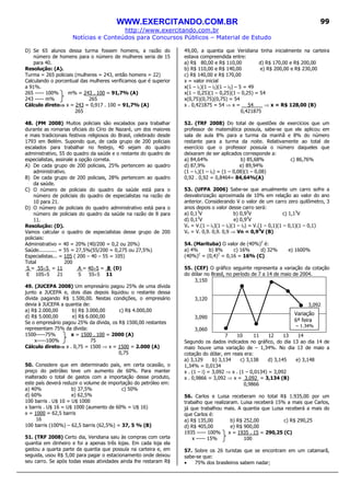WWW.EXERCITANDO.COM.BR
http://www.exercitando.com.br
Notícias e Conteúdos para Concursos Públicos – Material de Estudo
99
D) Se 65 alunos dessa turma fossem homens, a razão do
número de homens para o número de mulheres seria de 15
para 40.
Resolução: (A).
Turma = 265 policiais (mulheres = 243, então homens = 22)
Calculando o porcentual das mulheres verificamos que é superior
a 91%.
265 ----- 100% m% = 243 . 100 = 91,7% (A)
243 ----- m% 265
Cálculo direto⇒⇒⇒⇒ x = 243 = 0,917 . 100 = 91,7% (A)
265
48. (PM 2008) Muitos policiais são escalados para trabalhar
durante as romarias oficiais do Círio de Nazaré, um dos maiores
e mais tradicionais festivos religiosos do Brasil, celebrado desde
1793 em Belém. Supondo que, de cada grupo de 200 policiais
escalados para trabalhar no festejo, 40 sejam do quadro
administrativo, 55 do quadro da saúde e o restante do quadro de
especialistas, assinale a opção correta.
A) De cada grupo de 200 policiais, 25% pertencem ao quadro
administrativo.
B) De cada grupo de 200 policiais, 28% pertencem ao quadro
da saúde.
C) O número de policiais do quadro da saúde está para o
número de policiais do quadro de especialistas na razão de
10 para 21.
D) O número de policiais do quadro administrativo está para o
número de policiais do quadro da saúde na razão de 8 para
11.
Resolução: (D).
Vamos calcular o quadro de especialistas desse grupo de 200
policiais:
Administrativo = 40 = 20% (40/200 = 0,2 ou 20%)
Saúde............ = 55 = 27,5%(55/200 = 0,275 ou 27,5%)
Especialistas... = 105 ( 200 – 40 – 55 = 105)
Total 200
S = 55÷5 = 11 A = 40÷5 = 8 (D)
E 105÷5 21 S 55÷5 11
49. (JUCEPA 2008) Um empresário pagou 25% de uma dívida
junto a JUCEPA e, dois dias depois liquidou o restante dessa
dívida pagando R$ 1.500,00. Nestas condições, o empresário
devia à JUCEPA a quantia de:
a) R$ 2.000,00 b) R$ 3.000,00 c) R$ 4.000,00
d) R$ 5.000,00 e) R$ 6.000,00
Se o empresário pagou 25% da dívida, os R$ 1500,00 restantes
representam 75% da dívida:
1500-----75% x = 1500 . 100 = 2000 (A)
x-----100% 75
Cálculo direto⇒⇒⇒⇒ x . 0,75 = 1500 ⇒ x = 1500 = 2.000 (A)
0,75
50. Considere que em determinado país, em certa ocasião, o
preço do petróleo teve um aumento de 60%. Para manter
inalterado o total de gastos com a importação desse produto,
este país deverá reduzir o volume de importação do petróleo em:
a) 40% b) 37,5% c) 50%
d) 60% e) 62,5%
100 barris . U$ 10 = U$ 1000
x barris . U$ 16 = U$ 1000 (aumento de 60% = U$ 16)
x = 1000 = 62,5 barris
16
100 barris (100%) – 62,5 barris (62,5%) = 37, 5 % (B)
51. (TRF 2008) Certo dia, Veridiana saiu às compras com certa
quantia em dinheiro e foi a apenas três lojas. Em cada loja ela
gastou a quarta parte da quantia que possuía na carteira e, em
seguida, usou R$ 5,00 para pagar o estacionamento onde deixou
seu carro. Se após todas essas atividades ainda lhe restaram R$
49,00, a quantia que Veridiana tinha inicialmente na carteira
estava compreendida entre:
a) R$ 80,00 e R$ 110,00 d) R$ 170,00 e R$ 200,00
b) R$ 110,00 e R$ 140,00 e) R$ 200,00 e R$ 230,00
c) R$ 140,00 e R$ 170,00
x = valor inicial
x(1 – i1)(1 – i2)(1 – i3) – 5 = 49
x(1 – 0,25)(1 – 0,25)(1 – 0,25) = 54
x(0,75)(0,75)(0,75) = 54
x . 0,421875 = 54 ⇒ x = 54 ⇒ x = R$ 128,00 (B)
0,421875
52. (TRF 2008) Do total de questões de exercícios que um
professor de matemática possuía, sabe-se que ele aplicou em
sala de aula 8% para a turma da manhã e 8% do número
restante para a turma da noite. Relativamente ao total de
exercício que o professor possuía o número daqueles que
deixaram de ser aplicados corresponde a:
a) 84,64% b) 85,68% c) 86,76%
d) 87,9% e) 89,94%
(1 – i1)(1 – i2) = (1 – 0,08)(1 – 0,08)
0,92 . 0,92 = 0,8464= 84,64%(A)
53. (UFPA 2006) Sabe-se que anualmente um carro sofre a
desvalorização aproximada de 10% em relação ao valor do ano
anterior. Considerando V o valor de um carro zero quilômetro, 3
anos depois o valor desse carro será:
a) 0,13
V b) 0,93
V c) 1,13
V
d) 0,12
V e) 0,92
V
Vn = V.(1 – i1)(1 – i2)(1 – i3) = V.(1 – 0,1)(1 – 0,1)(1 – 0,1)
Vn = V. 0,9. 0,9. 0,9 ⇒ Vn = 0,93
V (B)
54. (Marituba) O valor de (40%)2
é:
a) 4% b) 8% c) 16% d) 32% e) 1600%
(40%)2
= (0,4)2
= 0,16 = 16% (C)
55. (CEF) O gráfico seguinte representa a variação da cotação
do dólar no Brasil, no período de 7 a 14 de maio de 2004.
3,150
3,120
3,092
3,090
3,060
7 10 11 12 13 14
Segundo os dados indicados no gráfico, do dia 13 ao dia 14 de
maio houve uma variação de – 1,34%. No dia 13 de maio a
cotação do dólar, em reais era:
a) 3,129 b) 3,134 c) 3,138 d) 3,145 e) 3,148
1,34% = 0,0134
x . (1 – i) = 3,092 ⇒ x . (1 – 0,0134) = 3,092
x . 0,9866 = 3,092 ⇒ x = 3,092 = 3,134 (B)
0,9866
56. Carlos e Luisa receberam no total R$ 1.935,00 por um
trabalho que realizaram. Luisa receberá 15% a mais que Carlos,
já que trabalhou mais. A quantia que Luisa receberá a mais do
que Carlos é:
a) R$ 135,00 b) R$ 252,00 c) R$ 290,25
d) R$ 405,00 e) R$ 900,00
1935 ----- 100% x = 1935 . 15 = 290,25 (C)
x ----- 15% 100
57. Sobre os 26 turistas que se encontram em um catamarã,
sabe-se que:
• 75% dos brasileiros sabem nadar;
Variação
6ª feira
– 1,34%
 
