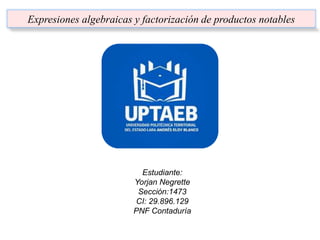 Expresiones algebraicas y factorización de productos notables
Estudiante:
Yorjan Negrette
Sección:1473
CI: 29.896.129
PNF Contaduría
 