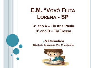 E.M. “VOVÓ FIUTA
LORENA - SP
3° ano A – Tia Ana Paula
3° ano B – Tia Tiessa
Matemática
Atividade da semana 15 a 19 de junho.
 