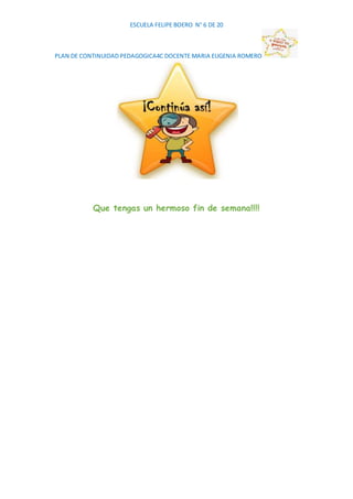 ESCUELA FELIPE BOERO N° 6 DE 20
PLAN DE CONTINUIDAD PEDAGOGICA4C DOCENTE MARIA EUGENIA ROMERO
Que tengas un hermoso fin de...