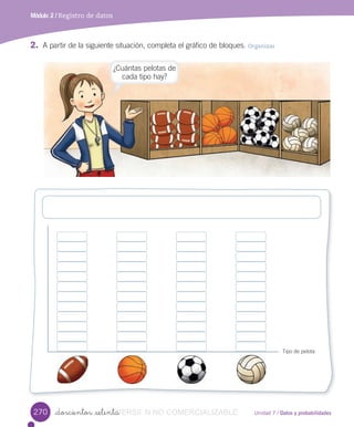 Unidad 7 / Datos y probabilidades_doscientos _setenta
Módulo 2 / Registro de datos
2. A	partir	de	la	siguiente	situación,	completa	el	gráfico	de	bloques.	Organizar
Tipo	de	pelota
270
¿Cuántas	pelotas	de	
cada	tipo	hay?
VERSIîN_doscientos _setentaVERSIîN_doscientos _setenta NO COMERCIALIZABLE
 