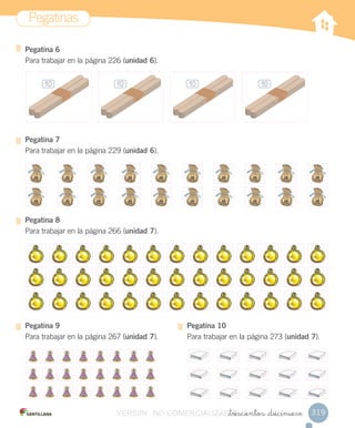 Pegatinas
319_trescientos _diecinueve
Pegatina 6
Para trabajar en la página 226 (unidad 6).
Pegatina 7
Para trabajar en la página 229 (unidad 6).
Pegatina 8
Para trabajar en la página 266 (unidad 7).
Pegatina 9
Para trabajar en la página 267 (unidad 7).
Pegatina 10
Para trabajar en la página 273 (unidad 7).
10 10 10 10
VERSIîN NO COMERCIALIZABLE_trescientos _diecinueveCOMERCIALIZABLE_trescientos _diecinueve
 