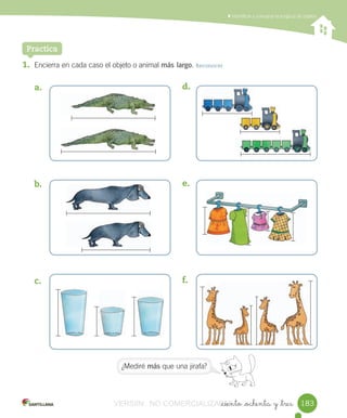 _ciento _ochenta y _tres
	Identificar	y	comparar	la	longitud	de	objetos
1. Encierra	en	cada	caso	el	objeto	o	animal	más largo.	Reconocer
a.	
b.	
c.	
Practica
d.	
e.	
f.	
183183
¿Mediré	más	que	una	jirafa?
VERSIîN NO COMERCIALIZABLE_ciento _ochenta y _tresCOMERCIALIZABLE_ciento _ochenta y _tres
 