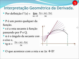 Interpretação Geométrica da Derivada. Por definição f ’(x) =  P é um ponto qualquer da função. s é a reta secante à função passando por P e Q.    é o ângulo da secante com o eixo x. tg    =  O que acontece com a reta s se   x     0 ? 7 