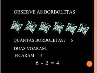 OBSERVE AS BORBOLETAS QUANTAS BORBOLETAS? 6 DUAS VOARAM. FICARAM 4 6  -  2  =  4 