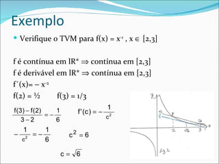 Exemplo Verifique o TVM para f(x) = x -1  , x    [2,3] f é contínua em lR*    contínua em [2,3]  f é derivável em lR*    contínua em [2,3] f´(x)=    x -2 f(2) = ½ f(3) = 1/3 
