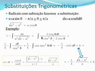 Substituições Trigonométricas
   Radicais com subtração fazemos a substituição:
   x=a.sin                     /2 <         < /2                          dx=a.cos d
         a2       x2        a cos
  Exemplo:
                      dx                              2 cos d
     1
              x2 4         x2                 2 cos2               2 cos
 1            d            1                      2                    1
                                     cos sec           d                     cot g   k
 4                2        4                                           4
          cos


                                         2
              cos
                                4    x       /2
                                                       4       x
                                                                   2           1     4       x2
cot g                                                                                             k
              sen                   x/2                    x                   4         x
 