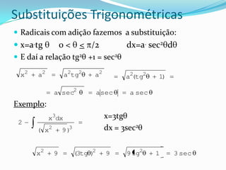 Substituições Trigonométricas
 Radicais com adição fazemos a substituição:
 x=a.tg      0 < < /2                    dx=a. sec2 d
 E daí a relação tg2 +1 = sec2

  x2   a2          a2tg2      a2          a2 tg2
                                            (      1)

              a sec2              a sec    a sec
Exemplo:
            x3dx                    x=3tg
 2
       ( x2       9)3               dx = 3sec2


       x2     9         (3tg )2
                                    9     9 tg2    1     3 sec
 