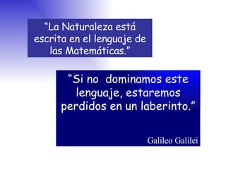 “ La Naturaleza está escrita en el lenguaje de las Matemáticas.” “ Si no  dominamos este lenguaje, estaremos perdidos en un laberinto.” Galileo Galilei 