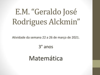 E.M. “Geraldo José
Rodrigues Alckmin”
Atividade da semana 22 a 26 de março de 2021.
3° anos
Matemática
 
