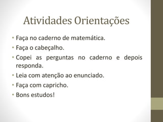 Atividades Orientações
• Faça no caderno de matemática.
• Faça o cabeçalho.
• Copei as perguntas no caderno e depois
responda.
• Leia com atenção ao enunciado.
• Faça com capricho.
• Bons estudos!
 