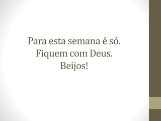 Para esta semana é só.
Fiquem com Deus.
Beijos!
 