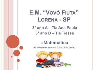E.M. “VOVÓ FIUTA”
LORENA - SP
3° ano A – Tia Ana Paula
3° ano B – Tia Tiessa
Matemática
Atividade da semana 22 a 26 de junho.
 