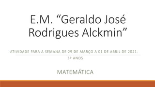 E.M. “Geraldo José
Rodrigues Alckmin”
ATIVIDADE PARA A SEMANA DE 29 DE MARÇO A 01 DE ABRIL DE 2021.
3º ANOS
MATEMÁTICA
 