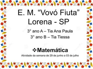 E. M. “Vovó Fiuta”
Lorena - SP
3° ano A – Tia Ana Paula
3° ano B – Tia Tiessa
Matemática
Atividade da semana de 29 de junho a 03 de julho
 