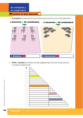 1. $QDOL]D OD VLJXLHQWH VLWXDFLyQ +D HUXSFLRQDGR HO 7XQJXUDKXD  ORV SH
ULRGLVWDV QHFHVLWDQ FXEULU OD QRWLFLD DGD XQR GH ORV KHOLFySWHURV OOHYD
D GLH] SHULRGLVWDV
Dos decenas
93
%ORTXH QXPpULFR
1 decena
2 decenas
1 decena = 2 decenasy
10 unidades 10 unidades = 20 unidadesy
2. RPXQLFD
¢XiQWDV SHUVRQDV OOHYD HO KHOLFySWHUR YHUGH TXH HVWi YRODQGR
¢XiQWDV SHUVRQDV YLDMDQ HQ WRWDO HQWUH ORV GRV KHOLFySWHURV
(Q FDGD KHOLFySWHUR YLDMDQ  SHUVRQDV
HV GHFLU XQD GHFHQD
1 decena y 1 decena =
2 decenas
D U
2 0
DISTRIBUCIÓNGRATUITA-PROHIBIDASUVENTA
Te diste cuenta
Aprende
 
