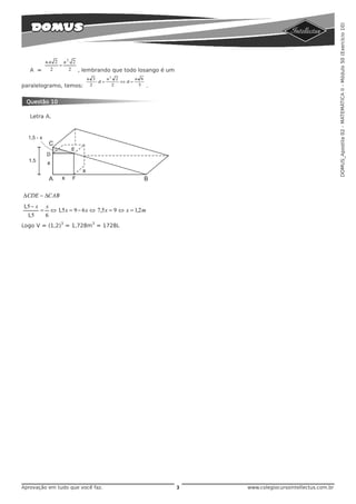 DOMUS_Apostila 02 - MATEMÁTICA II - Módulo 50 (Exercício 10)
         a.a 2       a2 2
                 =
   A =     2          2     , lembrando que todo losango é um
                               a 3      a2 2     a 6
                                   ⋅d =      ⇔d=
paralelogramo, temos:           2         2       3    .


 Questão 10

   Letra A.




Δ CDE − ΔCAB
1, 5 − x x
        = ⇔ 1, 5 x = 9 − 6 x ⇔ 7,5 x = 9 ⇔ x = 1,2 m
   1, 5  6
                 3               3
Logo V = (1,2) = 1,728m = 1728L




Aprovação em tudo que você faz.                                 3   www.colegiocursointellectus.com.br
 