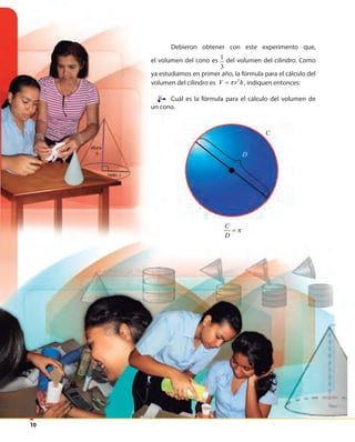 10
Debieron obtener con este experimento que,
el volumen del cono es 1
3
del volumen del cilindro. Como
ya estudiamos en primer año, la fórmula para el cálculo del
volumen del cilindro es 2
V r hπ= , indiquen entonces:
Cuál es la fórmula para el cálculo del volumen de
un cono.
Cuál es la fórmula para el cálculo del volumen de
D
C
C
D
= π
 