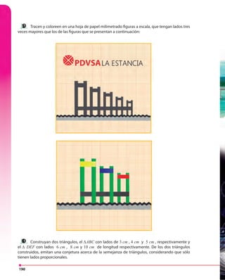 190
Tracen y coloreen en una hoja de papel milimetrado figuras a escala, que tengan lados tres
veces mayores que los de las figuras que se presentan a continuación:
Construyan dos triángulos, el ∆ABC con lados de 3 cm , 4 cm y 5 cm , respectivamente y
el ∆ DEF con lados 6 cm , 8 cm y 10 cm de longitud respectivamente. De los dos triángulos
construidos, emitan una conjetura acerca de la semejanza de triángulos, considerando que sólo
tienen lados proporcionales.
 