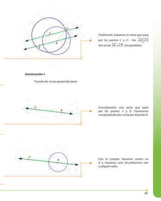 31
Finalmente, trazamos la recta que pasa
por los puntos C y D . Así, AB CD
↔↔
(las rectas AB
↔
y
↔
CD son paralelas).
Consideremos una recta que pasa
por los puntos A y B. Trazaremos
una perpendicular a ésta por el punto B.
Con el compás hacemos centro en
B y trazamos una circunferencia con
cualquier radio.
Construcción 4
Trazado de rectas perpendiculares.
Construcción 4
A
B
C
D
A
B
A
B
 