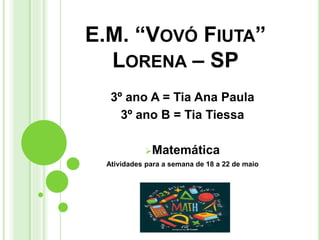 E.M. “VOVÓ FIUTA”
LORENA – SP
3º ano A = Tia Ana Paula
3º ano B = Tia Tiessa
Matemática
Atividades para a semana de 18 a 22 de maio
 