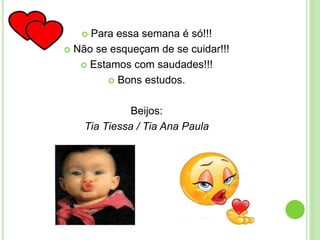  Para essa semana é só!!!
 Não se esqueçam de se cuidar!!!
 Estamos com saudades!!!
 Bons estudos.
Beijos:
Tia Tiessa / Tia Ana Paula
 